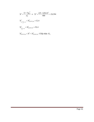 Page 16
2
2
2
0
( 1) cl
n s
σ
−
Χ = →
2
2 (25 1)20,4
400
1
24,994
−
Χ= =
2 2
(0,975;24)
(1 ; 1)
2
12,4
n
α
− −
Χ =Χ =
2 2
(0,025;24)
( ; 1)
2
39,4
n
α
−
Χ =Χ =
2 2 2
(0,975;24) (0,025;24)Χ < Χ < Χ : Chấp nhận 0H .
 