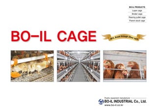 BO-IL CAGE
BO-IL INDUSTRIAL Co., Ltd.
www.bo-il.co.kr
Poultry equipment manufacturer
BO-IL PRODUCTS
Layer cage
Broiler cage
Rearing pullet cage
Parent stock cage
2015, Break through 30mil. hens
 