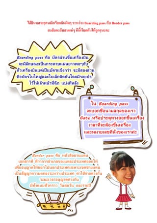 ได้ ยนหลายๆคนมักเรียกกันผิดๆ ระหว่าง Boarding pass กับ Border pass
     ิ
            สงสั ยคงสับสนแน่ ๆ ทีนีเ้ รียกกันให้ ถูกๆนะคะ
 