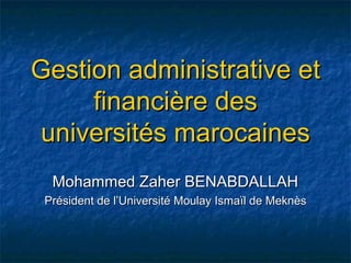 Gestion administrative etGestion administrative et
financière desfinancière des
universités marocainesuniversités marocaines
Mohammed Zaher BENABDALLAHMohammed Zaher BENABDALLAH
Président de l’Université Moulay IsmaPrésident de l’Université Moulay Ismaïl de Meknèsïl de Meknès
 