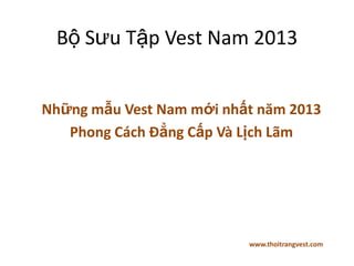 Bộ Sưu Tập Vest Nam 2013


Những mẫu Vest Nam mới nhất năm 2013
   Phong Cách Đẳng Cấp Và Lịch Lãm




                          www.thoitrangvest.com
 