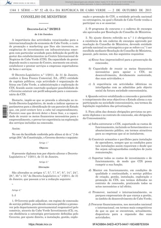 Documento descarregado pelo utilizador Adilson Varela (10.73.102.72) em 02-10-2013 09:40:00.
© Todos os direitos reservados. A cópia ou distribuição não autorizada é proibida.

1344 I SÉRIE — NO 52 «B. O.» DA REPÚBLICA DE CABO VERDE — 2 DE OUTUBRO DE 2013

CONSELHO DE MINISTROS
––––––
Decreto-Lei n.º 38/2013
de 2 de Outubro

A importância das actividades vocacionadas para a
internacionalização da economia de Cabo Verde, o custo
de promoção e marketing que lhes são inerentes, as
exigências de investimento em infraestruturas emergem com particular acuidade para deﬁnição do perﬁl do
gestor dos estabelecimentos no Centro Internacional de
Negócios de Cabo Verde (CIN). Da capacidade do gestor
depende muito o sucesso do Centro, mormente em atrair,
estabelecer e prestar serviços a empresas exportadoras
de bens e serviços.

1 750000 005433

O Decreto-Legislativo n.º 1/2011, de 31 de Janeiro,
confere à Zona Franca Comercial, SA., (FIC) entidade
de capitais públicos, cuja actividade é organização de
feiras em Cabo Verde, a administração e exploração do
CIN, ﬁcando assim coarctado qualquer possibilidade de
o Governo estatuir um perﬁl adequado para o concessionário do CIN.
Destarte, impõe-se que se proceda a alteração ao referido Decreto-Legislativo, de modo a indicar apenas os
parâmetros para a identiﬁcação de um parceiro do Estado
que, em joint-venture leve a cabo tal empreendimento.
Parceiro esse que deverá deter o know how, e a capacidade de reunir os meios ﬁnanceiros necessários para o
empreendimento, e provar ter experiência na exploração
dos serviços incluídos na concessão.
Assim:
No uso da faculdade conferida pela alínea a) do n.º 2 do
artigo 204.º da Constituição, o Governo decreta o seguinte:
Artigo 1.º
Objecto

O presente diploma tem por objecto alterar o DecretoLegislativo n.º 1/2011, de 31 de Janeiro.
Artigo 2.º
Alteração

São alterados os artigos 4.º, 5.º, 7.º, 8.º, 9.º, 14.º, 24.º,
28.º, 30.º e 33.º do Decreto-Legislativo n.º 1/2011, de 31
de Janeiro, que passam a ter a redacção seguinte:
“
Artigo 4.º
[…]

1. O Governo pode adjudicar, em regime de concessão
de serviço público, precedendo concurso público a promover pelo departamento governamental responsável pelo
comércio, através da Cabo Verde Investimento (CI), ou,
em obediência a estratégia previamente deﬁnidas pelo
Governo, por ajuste directo, a instalação, gestão, explohttps://kiosk.incv.cv

ração e promoção do CIN, a entidade privada nacional
ou estrangeira, na qual o Estado de Cabo Verde venha a
participar ou a se associar.
2. O programa do concurso e o caderno de encargos
são aprovados por Resolução do Conselho de Ministros.
3. No ajuste directo referido no n.º 1 é obrigatória
a existência de um caderno de encargos aprovado por
resolução do Conselho de Ministros, devendo entidade
privada nacional ou estrangeira a que se refere o n.º 1 ser
escolhida mediante Resolução do Conselho de Ministros,
possuir, pelo menos, um dos seguintes requisitos:
a) Know how imprescindível para a prossecução da
concessão;
b) Capacidade de reunir os meios ﬁnanceiros
necessários para apoiar o CIN, no
desenvolvimento, devidamente sustentado,
das suas actividades; e
c) A experiência em actividades idênticas ou
interligadas com as admitidas pelo objecto
social da futura sociedade concessionária.
4. Quando estiver estabilizada a concessão e garantido
o cumprimento dos seus objectivos o Estado aliena a sua
participação na sociedade concessionária, nos termos da
legislação reguladora das privatizações.
5. Para além das demais obrigações previstas no presente diploma e no contrato de concessão, são obrigações
da Concessionária:
a) Infra-estruturar o CIN, suportando os custos de
funcionamento, incluindo os fornecimentos e o
abastecimento público, em termos atractivos
para as empresas que aí se instalarem;
b) Construir armazéns e pavilhões para instalação
de operadores, sempre que as condições para
tais instalações assim requeiram e desde que
lhe sejam salvaguardadas condições de justa
remuneração;
c) Suportar todos os custos de investimento e de
funcionamento, de modo que CIN possa
cumprir a sua função;
d) Manter em funcionamento, em condições de
qualidade e continuidade, o serviço público
de criação, gestão, instalação, exploração e
promoção do CIN, nos termos deﬁnidos no
contrato de concessão, praticando todos os
actos necessários a tal efeito;
e) Promover, nacional e internacionalmente, os
parques empresariais de que exerça a gestão,
no âmbito do desenvolvimento de Cabo Verde;
f) Procurar ﬁnanciamentos, nos mercados nacional
e internacional, em termos mais competitivos
do que os que se encontram, actualmente,
disponíveis para a expansão das suas
actividades;
9FAC6B64-3AED-4CF5-94A7-16EA8B7E505A

 