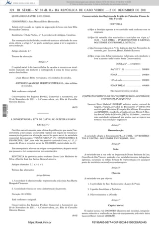 Documento descarregado pelopelo utilizador Adilson (10.73.103.139) em 27-02-2012 10:52:58.
                                                                              Documento descarregado utilizador Maria do Rosário (10.72.104.22) em 24-02-2012 14:47:49.
                                                                                 © Todos os direitos reservados. A cópia ou distribuição não autorizada é proibida.


                  328 III SÉRIE— NO 38 «B. O.» DA REPÚBLICA DE CABO VERDE — 2 DE DEZEMBRO DE 2011
                    QUOTA RESULTANTE: 3.000.000$00.                                                Conservatória dos Registos da Região de Primeira Classe de
                                                                                                                          São Vicente
                    CESSIONÁRIO: Juan Manuel Brito Hernandez.
                                                                                                                                       CERTIFICA
                    Estado civil: casado no regime de separação de bens com Ana Elba
                  Hernandez Cerdena.                                                                      a) Que a fotocópia apensa a esta certidão está conforme com os
                                                                                                                originais:
                    Residência: C/ Lãs Piletas, n.° 7, arredores de Antígua, Canárias.
                                                                                                          b) Que foi extraída das matriculas e inscrições em vigor n.°
                     Em consequência da divisão, cessões de quotas e admissão de nova                           1649 – “LUA D’MEL – INVESTIMENTOS E GESTÃO,
                  sócia, altera o artigo 4.°, do pacto social que passa a ter a seguinte e                      SOCIEDADE UNIPESSOAL LIMITADA”.
                  nova redacção:
                                                                                                          c) Que foi requerida pelo n.° 3 do diário do dia 8 de Novembro do
                    Artigo alterado: 4.°.                                                                       corrente, por, Laurent, Henri, Gabriel Loiseau

                    Termos da alteração:                                                                  d) Que ocupa uma folha numerada e rubricada, pelo Ajudante e
                                                                                                                leva a aposto o selo branco desta Conservatória.
                                                 Artigo 4.°
                                                                                                                                               CONTA Nº .... 1272/2011:
                    O capital social é de cinco milhões de escudos e encontra-se total-
                  mente realizado em dinheiro e corresponde à soma de duas quotas                                                       Art° 22° 11.2) .......................... 200$00
                  assim distribuídas:
                                                                                                                                        SOMA ....................................... 200$00
                        - Juan Manuel Brito Hernandez, três milhões de escudos.
                                                                                                                                        15% de selo ............................... 200$00
                        - RETROEXCAVADORA FUERTEVENTURA S.L., dois milhões
                              de escudos.                                                                                               SOMA TOTAL ........................ 400$00

                    Está conforme o original.                                                                                           São: (quatrocentos escudos).

                    Conservatória dos Registos Predial, Comercial e Automóvel, aos                 CONTRATO PARTICULAR DE CONSTITUIÇÃO DA SOCIEDADE
                  25 de Novembro de 2011. – A Conservadora, p/s, Rita de Carvalho                               UNIPESSOAL POR QUOTAS
                  Oleveira Ramos.
                                                                                                          Laurent Henri Gabriel LOISEAU, solteiro, maior, natural de
1 411000 002089




                                                                                      (642)                    Angers, Franç/a, portador do Passaporte n° 05FE11064
                                                                                                               emitido pelo Ministère Français dês Affaires Etrangères
                                                                                                               em 02/02/2006 e residente actualmente em Alto de S. Mco-
                                                –––––––                                                        lau desta Cidade do Mindelo, NEF n° 152949941, constitui
                                                                                                               uma sociedade unipessoal por quotas que se regera nos
                   A CONSERVADORA: RITA DE CARVALHO OLIVEIRA RAMOS                                             termos e nas condições seguintes:

                                                EXTRACTO                                                                                 Artigo 1°

                     Certiﬁco narrativamente para efeitos de publicação, que nesta Con-                                              Denominação
                  servatória a meu cargo, se encontra exarado um registo de renúncia e
                  nomeação da gerência e alteração parcial do pacto social da sociedade             A sociedade adopta a denominação “LUA D’MEL - INVESTIMEN-
                  comercial denominada “FOCUS GROUP CV- CONSULTORIA E                             TOS E GESTÃO - SOCIEDADE UNIPESSOAL, LDA”.
                  PROJECTOS, LDA”, com sede em Avenida Andrade Corvo, n.° 17, 2°
                  esquerdo, Praia e o capital social de 600.000$00, matriculada na 15.                                                   Artigo 2°

                    Em consequência alteram os artigos correspondentes, do pacto social                                                    Sede
                  que passam a ter as seguintes e novas redacções:
                                                                                                    A sociedade tem a sua sede na freguesia de Nossa Senhora da Luz,
                     RENÚNCIA da gerência pelos senhores Nuno Luis Malheiro da                    Concelho de São Vicente, podendo criar estabelecimentos, delegações,
                  Silva e Davide José dos Santos Gomes Lameira.                                   agências, sucursais ou outras formas de representação em qualquer
                                                                                                  ponto do território nacional ou no estrangeiro.
                    Artigos alterados: 7.°, n.°s 1 e 5.
                                                                                                                                         Artigo 3°
                    Termos das alterações:
                                                                                                                                         Objecto
                                               Artigo Sétimo
                                                                                                      A sociedade tem por objecto:
                    1. A sociedade é administrada e representada pela sócia Ana Marta
                  Morgado Clemente.                                                                       1. A actividade de Bar, Restaurante e Lazer de Praia

                    5. A sociedade vincula-se com a intervenção da gerente.                               2. A gestão Imobiliara e Turística

                    Duração: 2011/2012.                                                                   3. O Investimentos e a Gestão

                    Está conforme o original.                                                                                            Artigo 4°

                    Conservatória dos Registos Predial, Comercial e Automóvel, aos                                                   Capital social
                  29 de Novembro de 2011. – A Conservadora, p/s, Rita de Carvalho
                  Oleveira Ramos.                                                                   O capital social, é de 200.000$00 (duzentos mil escudos), integrale-
                                                                                                  mente subscrito e realizado em bens de equipamento pelo sócio único
                                                                                      (643)       Laurent Henri Gabriel LOISEAU.


                                      https://kiosk.incv.cv                                                    F6198A65-9877-4C6F-BC34-610BCD6AE445
 