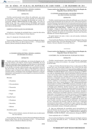 Documento descarregado pelopelo utilizador Adilson (10.73.103.139) em 27-02-2012 10:52:58.
                                                                            Documento descarregado utilizador Maria do Rosário (10.72.104.22) em 24-02-2012 14:47:49.
                                                                               © Todos os direitos reservados. A cópia ou distribuição não autorizada é proibida.


                  330 III SÉRIE— NO 38 «B. O.» DA REPÚBLICA DE CABO VERDE — 2 DE DEZEMBRO DE 2011
                         A CONSERVADORA/NOTÁRIA: DENISIA ALMEIDA                                 Conservatória dos Registos e Cartório Notarial da Região da
                                  DO ROSÁRIO DA GRAÇA                                                          Segunda Classe do Porto Novo

                                               EXTRACTO                                                 O CONSERVADOR/NOTÁRIO: SILVESTRE DEODATO
                                                                                                                 DA CIRCUNCISÃO OLIVEIRA
                    Certiﬁco narrativamente para efeitos de publicação, que nesta                                                    EXTRACTO
                  Conservatória, a meu cargo, se encontra exarada um averbamento
                  de alteração de gerência e vinculação da Sociedade por quotas, de-               Certiﬁco, narrativamente para efeitos de publicação, que no dia vinte
                  nominada “EDEAL, RESTAURAÇÃO E BAR, LDA”, com sede na                         e três do mês de Setembro do ano dois mil e onze, nesta Conservatória e
                  Cidade de Sal - Rei, com o capital social de 500.000$00, matriculada          Cartório Notarial, foi lavrada no livro de notas para escrituras diversas
                  na Casa do Cidadão - Conservatória dos Registos do Sal sob o número           número 14 de folhas 30 verso á 31 uma escritura de Constituição duma
                  261513915/1457420100325.                                                      associação com a denominação “ASSOCIAÇÃO CENTRO REDENTOR
                                                                                                DE RIBEIRA DE CORUJINHA – PORTO” com sede em Ribeira de
                    GERÊNCIA/VINCULAÇÃO DA SOCIEDADE                                            Corujinha – Cidade do Porto Novo, freguesia de São João Baptista,
                                                                                                Concelho do Porto Novo, Ilha de Santo Antão, Cabo Verde, que tem por
                    A Gerência e vinculação da sociedade ﬁcam a cargo dos dois sócios           objecto: Promoção da prática do racionalismo Cristão como Doutrina
                  Marco Stevanato e Paolo Folgoni de forma disjunta.                            Filosóﬁca de Caracter Espiritualista.

                                                                                                   O capital inicial é de cento e vinte e seis mil escudos, totalmente
                    Acta n° 2, datada de 10 de Junho de 2011.                                   realizado em dinheiro.

                    Conservatória dos Registos e Cartório Notarial da Região da Segun-            Conservatória dos Registos e Cartório Notarial da Região da Segunda
                  da Classe da Boa Vista, aos 26 de Agosto de 2011. – A Conservador/            Classe do Porto Novo, aos 23 de Setembro de 2011. – O Conservador/
                  Notária, Denisia Almeida do Rosário da Graça.                                 Notário, Silvestre Deodato Circuncisão Oliveira.

                                                                                                                                                                        (650)
                                                                                    (648)
                                                                                                                                     –––––––
                                                ––––––
                                                                                                 Conservatória dos Registos e Cartório Notarial da Região da
                         A CONSERVADORA/NOTÁRIA: DENISIA ALMEIDA                                               Segunda Classe de Santa Cruz
                                  DO ROSÁRIO DA GRAÇA
                                                                                                    O NOTÁRIO, P/S, VICTOR MANUEL FURTADO DA VEIGA

                                               EXTRACTO                                                                              EXTRACTO

                                                                                                   Certiﬁco, narrativamente e para efeitos de publicação, nos termos
1 411000 002089




                     Certiﬁco para efeitos de publicação, nos termos do disposto na alí-
                                                                                                do disposto na alínea b) do número 1 do artigo 9° da Lei 25/IV/2003,
                  nea b) do número 1 do artigo 9°, da Lei número 25/VI/2003, de 21 de
                                                                                                de 20 de Julho.
                  Julho, foi constituída uma Associação sem ﬁns lucrativos denominada
                  “ASSOCIAÇÃO BOA VISTA MARATHON CLUB”, com sede na Cida-                          I - Que no Cartório Notarial de Santa Cruz e no dia quinze de Maio
                  de de Sal-Rei, de duração indeterminada, com o património inicial de          de dois mil e nove, foi lavrada a folhas de 134 a 135 do livro de notas
                  dez mil escudos, cujo seu objecto social é “Club desportivo; escola de        para escrituras diverso número 21-A uma escritura pública de consti-
                  atletismo; apoio ao desporto para deﬁciente; desportos para todas as          tuição de uma associação denominada “ASSOCIAÇÃO BENFIQUINHA
                  camadas etárias e integração social; divulgação desportiva e cultural,        FUTEBOL CLUBE DA PRAIA” abreviadamente designado de ABFCP,
                  organização e particpaação de eventos desportivos (maratona duathlon,         com sede em Achadinha Pires, Praia e património inicial de quarenta
                  triathlon e outros).                                                          e cinco mil escudos, tendo como objectivo promover o desenvolvimento
                                                                                                humano e social de jovens e crianças através da prática do desporto;
                    Direcção:                                                                   promover a integração social de crianças e jovens de camadas sociais
                                                                                                mais desfavorecidas; contribuir para diminuição da delinquência
                        1 Presidente                                                            juvenil e combater o uso de drogas e a violência através do desporto e
                                                                                                educação cívica, ética e moral; promover o IEC (informação/educação/
                        1 Vice-presidente                                                       comunicação) no combate ao HIV/SIDA; promover a formação de agen-
                                                                                                tes desportivos para orientarem a pratica do futebol juvenil; promover
                                                                                                a educação para cidadania, direitos humanos e paz; aperfeiçoar as
                        1 Tesoureiro
                                                                                                capacidades dos jovens no domínio da prática desportiva; participar em
                                                                                                provas, jogos e actividades desportivas, culturais e recreativas, oﬁciais
                        1 Secretário                                                            ou não, de qualquer nível nas camadas de sénior, juvenis, iniciados e
                                                                                                infantis;—fomentarias actividades culturais e recreativas; promover a
                        1 Vogal                                                                 cooperação a nível desportivo com clubes nacionais ou internacionais;
                                                                                                promover a transferência para outros clubes os jogadores da ABFCP;
                    Conselho ﬁscal:                                                             dar a uma dimensão nacional à ABFCP; cabe ainda a ABFCP promover
                                                                                                da cooperação nacional e internacional a mobilização de meios com
                        1 Presidente                                                            vista de poder contribuir na reparação de habitação e calcetamentos
                                                                                                de ruas, construções de pracetas; ainda da através de a cooperação
                        1 Secretário                                                            internacional desencadear a solicitação de vagas e bolsas para ﬁlhos
                                                                                                mais desfavorecidos; contribuir para que todos os ﬁlhos de associados
                                                                                                terem escolaridade mínima e formação proﬁssional.
                        1 Relator
                                                                                                   II - Que por deliberação da assembleia geral extraordinária de
                    Assembleia geral:                                                           trinta de Outubro de dois mil e onze, constante da acta n° 6, os sócios
                                                                                                alteraram o nome da associação para “ASSOCIAÇÃO E BENFICA
                        Todos os sócios titulares, maiores de dezoito anos em pleno gozo        FUTEBOL CLUBE DA PRAIA”, abreviadamente designada ABFCP.
                              dos seus direitos.
                                                                                                    Conta registada sob o n° 1479/2011
                    Conservatória dos Registos e Cartório Notarial da Região da Segunda           Conservatória dos Registos e Cartório Notarial da Região de Santa
                  Classe da Boa Vista, aos 23 de Novembro de 2011. – A Conservador/             Cruz, aos 29 de Novembro de 2011. – O Notário, p/s, Victor Manuel
                  Notária, Denisia Almeida do Rosário da Graça.                                 Furtado da Veiga.

                                                                                    (649)                                                                               (650)


                                       https://kiosk.incv.cv                                                 F6198A65-9877-4C6F-BC34-610BCD6AE445
 
