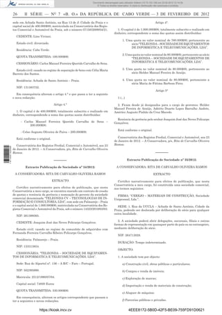 Documento descarregado pelo utilizador Felismino Thomás (10.73.102.134) em 23-02-2012 10:54:15.
                                                                              Documento descarregado pelo utilizador Fernando (10.73.140.34) em 23-02-2012 12:14:39.
                                                                              Documento descarregado pelo utilizador Julio Carlos (10.8.0.141) em 23-02-2012 12:13:07.
                                                                                                                      Adilson (10.73.103.139)                  11:18:33.
                                                                                  © Todos os direitos reservados. A cópia ou distribuição não autorizada é proibida.


                  26      II SÉRIE — NO 7 «B. O.» DA REPÚBLICA DE CABO VERDE — 3 DE FEVEREIRO DE 2012
                  sede em Achada Santo António, na Rua 13 de J: Cidade da Praia e o                                                      Artigo 4°.
                  capital social de 400.000$00, matriculada na Conservatória dos Regis-
                  tos Comercial e Automóvel da Praia, sob o número 07150/2009/04/21.                  1. O capital é de 1.000.000$00, totalmente subscrito e realizado em
                                                                                                   dinheiro, correspondente a soma das quotas assim distribuídas:
                    CEDENTE: Lino Viviani.
                                                                                                          1. Uma quota no valor nominal de 760.000$00, pertencente ao
                    Estado civil: divorciado.                                                                  sócio “TELEONDA – SOCIEDADE DE EQUIPAMENTOS
                                                                                                               DE INFORMÁTICA E TELECOMUNICAÇÕES, LDA”.
                    Residência: Cabo Verde.
                                                                                                          2. Uma quota no valor nominal de 80.000$00, pertencente ao sócio
                    QUOTA TRANSMITIDA: 100.000$00.
                                                                                                                “TELEONDA – SOCIEDADE DE EQUIPAMENTOS DE
                                                                                                                INFORMÁTICA E TELECOMUNICAÇÕES, LDA”.
                    CESSIONÁRIO: Carlos Manuel Ferreira Querido Carvalho de Sena.

                    Estado civil: casado no regime de separação de bens com Célia Maria                   3. Uma quota no valor nominal de 80.000$00, pertencente ao
                  Barreto dos Santos.                                                                          sócio Helder Manuel Pereira de Araújo.

                    Residência: Achada de Santo António – Praia.                                          4. Uma quota no valor nominal de 80.000$00, pertencente a
                                                                                                               sócia Maria de Fátima Barbosa Pires.
                    NIF: 131383752.
                                                                                                                                         Artigo 5°
                     Em consequência alteram o artigo 4.° e que passa a ter a seguinte
                  e nova redacção:                                                                    1 (...)

                                                 Artigo 4.°                                          2. Ficam desde já designados para o cargo de gerentes: Helder
                                                                                                   Manuel Pereira de Araújo, Adérito Duarte Lopes Barralho Andrés,
                     1. O capital é de 400.000$00, totalmente subscrito e realizado em             Américo Augusto Pinhão da Cruz Macedo.
                  dinheiro, correspondendo a soma das quotas assim distribuídas:
                                                                                                     Renúncia da gerência pelo senhor Joaquim José das Neves Policarpo
                        - Carlos Manuel Ferreira Querido Carvalho de Sena –                        Gonçalves.
                              200.000$00.
                                                                                                      Está conforme o original.
                        - Celso Augusto Oliveira de Paiva – 200.000$00.

                    Está conforme o original.                                                         Conservatória dos Registos Predial, Comercial e Automóvel, aos 23
                                                                                                   de Janeiro de 2012. – A Conservadora, p/s, Rita de Carvalho Oliveira
                     Conservatória dos Registos Predial, Comercial e Automóvel, aos 23             Ramos.
1 471000 002089




                  de Janeiro de 2012. – A Conservadora, p/s, Rita de Carvalho Oliveira
                  Ramos.                                                                                                                 –––––––

                                                 –––––––                                                        Extracto Publicação de Sociedade nº 35/2012:

                           Extracto Publicação de Sociedade nº 34/2012:                              A CONSERVADORA: RITA DE CARVALHO OLIVEIRA RAMOS

                   A CONSERVADORA: RITA DE CARVALHO OLIVEIRA RAMOS                                                                     EXTRACTO

                                                EXTRACTO                                             Certiﬁco narrativamente para efeitos de publicação, que nesta
                                                                                                   Conservatória a meu cargo, foi constituída uma sociedade comercial,
                     Certiﬁco narrativamente para efeitos de publicação, que nesta                 nos termos seguintes:
                  Conservatória a meu cargo, se encontra exarado um contrato de cessão
                  de quotas e renúncia da gerência e nomeação do gerente da sociedade                FIRMA: “CEREJO – MATERIAIS DE CONSTRUÇÃO, Sociedade
                  comercial denominada “TELEONDA CV – TECONOLOGIAS DE IN-                          Unipessoal, Lda.”.
                  FORMAÇÃO E CONSULTORIA, LDA”, com sede em Palmarejo – Praia
                  e o capital social de 1.000.000$00, matriculada na Conservatória dos Re-           SEDE: 1. Rua da UCCLA – Achada de Santo António, Cidade da
                  gistos Comercial e Automóvel da Praia, sob o número 14323/2010/03/03.            Praia, podendo ser deslocada por deliberação do sócio para qualquer
                                                                                                   outra localidade.
                    NIF: 261399365.
                                                                                                      2. A sociedade poderá abrir delegações, sucursais, ﬁliais e outras
                    CEDENTE: Joaquim José das Neves Policarpo Gonçalves.
                                                                                                   formas de representação em quaisquer parte do país ou no estrangeiro,
                    Estado civil: casado no regime de comunhão de adquiridos com                   mediante deliberação do sócio.
                  Fernanda Ferreira Carvalho Ribeiro Policarpo Gonçalves.
                                                                                                      NIF: 264713028.
                    Residência: Palmarejo – Praia.
                                                                                                      DURAÇÃO: Tempo indeterminado.
                    NIF: 153313854.
                                                                                                      OBJECTO:
                    CESSIONÁRIA: “TELEONDA – SOCIEDADE DE EQUIPAMEN-
                  TOS DE INFORMÁTICA E TELECOMUNICAÇÕES, LDA”.                                        1. A sociedade tem por objecto:

                    Sede: Rua do Alportel n°. 136 – A R/C – Faro – Portugal.                              a) Construção civil, obras públicas e particulares;

                    NIF: 502395990.                                                                       b) Compra e venda de imóveis;
                    Matricula: 2512/1990/07/04.                                                           c) Exploração de marcas;
                    Capital social: 74820 Euros
                                                                                                          d) Importação e venda de materiais de construção;
                    QUOTA TRANSMITIDA: 330.000$00.
                                                                                                          e) Aluguer de máquina:
                     Em consequência, alteram os artigos correspondente que passam a
                  ter a seguintes e novas redacções.                                                      f) Parcerias públicas e privadas.


                                      https://kiosk.incv.cv                                                     4EEE8172-5B0D-42F5-BE09-755FD91D0621
 