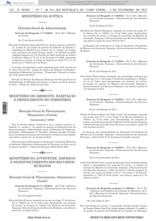 Documento descarregado pelo utilizador Felismino Thomás (10.73.102.134) em 23-02-2012 10:54:15.
                                                                             Documento descarregado pelo utilizador Fernando (10.73.140.34) em 23-02-2012 12:14:39.
                                                                             Documento descarregado pelo utilizador Julio Carlos (10.8.0.141) em 23-02-2012 12:13:07.
                                                                                                                     Adilson (10.73.103.139)                  11:18:33.
                                                                                 © Todos os direitos reservados. A cópia ou distribuição não autorizada é proibida.


                  126     II SÉRIE — NO 7 «B. O.» DA REPÚBLICA DE CABO VERDE — 3 DE FEVEREIRO DE 2012

                               MINISTÉRIO DA JUSTIÇA                                                      Extracto do Despacho nº 176/2012: – De S. Exª a Ministra
                                                                                                            da Juventude, Emprego e Desenvolvimento dos Recursos
                                                                                                            Humanos:
                                                –––––
                                                                                                              De 24 de Agosto de 2011:
                           Direcção-Geral da Administração
                                                                                                  Ana Rosa dos Santos Rodrigues, nomeada nos termos do artigo 19°
                        Extracto do Despacho nº 174/2012: – De S. Exª o Ministro                    do Decreto-Lei n° 26/2011 de 18 de Julho, para desempenhar
                          da Justiça:                                                               em comissão de serviço, as funções de secretária da Ministra da
                                                                                                    Juventude, Emprego e Desenvolvimento dos Recursos Humanos,
                           De 17 de Outubro de 2011:                                                com efeitos a partir de um de Abril de 2011.

                  Benvindo do Rosário Figueiredo Oliveira, técnico superior, referência             As Despesas têm cabimento na verba do Orçamento do Gabinete
                    15, escalão D, do quadro de pessoal do Gabinete de Estudos e                  da Ministra da Juventude, Emprego e Desenvolvimento dos Recursos
                    Legislação do Ministério da Justiça, que se encontra de licença               Humanos.
                    sem vencimento de longa duração, desde 1 de Outubro de 2008,
                    conforme despacho de 3 de Outubro de 2008, publicado na II Série
                    do Boletim Oﬁcial nº 43, de 12 de Novembro de 2008, autorizado
                                                                                                                                        –––––––
                    o regresso ao serviço, ao abrigo do disposto no artigo 53º, nº 5, do
                                                                                                          Extracto do Despacho nº 177/2012: – De S. Exª a Ministra
                    Decreto-lei nº 3/2010, de 8 de Março.
                                                                                                            da Juventude, Emprego e Desenvolvimento dos Recursos
                     O encargo correspondente serão suportado pela verba inscrita na                        Humanos:
                  Cl. Econ. 02.01.01.02 – pessoal do quadro, do Gabinete de Estudos e
                  Legislação do Ministério da Justiça – (Visado pelo Tribunal de Contas                       De de 5 de Outubro de 2011:
                  aos 19 de Janeiro de 2012).
                                                                                                  José Carlos Moniz Varela, licenciado em antropologia, nomeado nos
                     Direcção de Serviço dos Recursos Humanos da Direcção-Geral da                   termos dos n°s 1 e 3 do artigo 3° do Decreto-Legislativo n° 26/2011,
                  Administração do Ministério da Justiça, na Praia, aos 26 de Janeiro                de 18 de Julho, para desempenhar em comissão de serviço,
                  de 2012. – O Director, Filipe de Carvalho.                                         as funções de assessor da Ministra da Juventude, Emprego e
                                                                                                     Desenvolvimento dos Recursos Humanos, com efeitos a partir de
                                                                                                     5 de Outubro de 2011.
                                         –––––o§o–––––
                                                                                                                                        –––––––
                  MINISTÉRIO DO AMBIENTE, HABITAÇÃO
                    E ORDENAMENTO DO TERRITÓRIO                                                           Extracto do Despacho nº 178/2012: – De S. Exª a Ministra
                                                                                                            da Juventude, Emprego e Desenvolvimento dos Recursos
1 471000 002089




                                                –––––––                                                     Humanos:

                                                                                                              De de 5 de Outubro de 2011:
                            Direcção-Geral de Planeamento,
                                  Orçamento e Gestão                                              Ulisses do Rosário Borges da Veiga, mestre em sociologia, nomeado
                                                                                                     nos termos dos n°s 1 e 3 do artigo 3° do Decreto-Legislativo n°
                                        Comunicado nº 1/2012                                         26/2011, de 18 de Julho, para desempenhar em comissão de
                                                                                                     serviço, as funções de assessor da Ministra da Juventude, Emprego
                     Para os devidos efeitos, comunica-se que o técnico superior, re-                e Desenvolvimento dos Recursos Humanos, com efeitos a partir de
                  ferência 14, escalão C, do quadro de pessoal da Direcção-Geral da                  5 de Outubro de 2011.
                  Descentralização e Administração Local, do Ministério do Ambiente,
                  Habitação e Ordenamento do Território, Salomão Sanches Furtado,                   As despesas têm disponibilidade no Orçamento do Gabinete da
                  que se encontrava de licença sem vencimento, retomou as suas funções,           Ministra da Juventude, Emprego e Desenvolvimento dos Recursos
                  com efeitos a partir de 1 de Janeiro de 2012.                                   Humanos - rubrica 03.01.01.01 do pessoal do quadro especial.

                     Direcção-Geral do Planeamento, Orçamento e Gestão do Ministério                                                    –––––––
                  do Ambiente, Habitação e Ordenamento do Território, na Praia, aos 19
                  de Janeiro de 2012. – O Director-Geral p/s Nilton Rocha Dias.                           Extracto do Despacho nº 179/2012: – De S. Exª a Ministra
                                                                                                            da Juventude, Emprego e Desenvolvimento dos Recursos
                                         –––––o§o–––––                                                      Humanos:

                                                                                                              De de 21 de Dezembro de 2011:
                  MINISTÉRIO DA JUVENTUDE, EMPREGO
                  E DESENVOLVIMENTO DOS RECURSOS                                                  José Carlos Moniz Varela, quadro da Direcção-Geral da Solidariedade
                                                                                                     Social, a desempenhar em comissão de serviço, as funções de
                              HUMANOS                                                                assessor da Ministra da Juventude, Emprego e Desenvolvimento
                                                                                                     dos Recursos Humanos, é dada por ﬁnda a referida comissão de
                                                –––––––                                              serviço, nos termos da alínea a) do n° 1 do artigo 4° do Decreto-
                                                                                                     Legislativo n° 3/95, de 20 de Junho, com efeitos a partir de 1 de
                  Direcção-Geral de Planeamento, Orçamento e                                         Janeiro de 2012.
                                     Gestão
                                                                                                                                        –––––––
                        Extracto do Despacho nº 175/2012: – De S. Exª a Ministra
                          da Juventude, Emprego e Desenvolvimento dos Recursos                            Extracto do Despacho conjunto nº 180/2012: – De S. Exª
                          Humanos:                                                                          o Ministro da Presidência do Conselho de Ministros e de S.
                                                                                                            Exª a Ministra da Juventude, Emprego e Desenvolvimento
                           De 24 de Agosto de 2011:                                                         dos Recursos Humanos:

                  Olívio da Costa Tavares, nomeado nos termos do artigo 17° do Decreto-                    De 19 de Julho de 2011:
                     Lei n° 26/2011 de 18 de Julho, para desempenhar em comissão
                     de serviço, as funções de condutor da Ministra da Juventude,                 Por conveniência de serviço, é requisitada, Haicha Claudia Correia
                     Emprego e Desenvolvimento dos Recursos Humanos, com efeitos a                   da Fonseca Pereira Vera-Cruz, técnica superior, referência 13, escalão A,
                     partir de 1 de Abril de 2011.                                                   do quadro do pessoal da Presidência do Concelho de Ministros,


                                     https://kiosk.incv.cv                                                     4EEE8172-5B0D-42F5-BE09-755FD91D0621
 