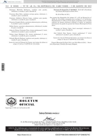 Documento descarregado pelo utilizador Adilson (10.8.0.12) em 06-08-2012 15:32:50.
                                                                                   © Todos os direitos reservados. A cópia ou distribuição não autorizada é proibida.


                  912       II SÉRIE — NO 50                        «B. O.» DA REPÚBLICA DE CABO VERDE — 3 DE AGOSTO DE 2012
                          Domingos Martinho Rodrigues, condutor            auto     pesado,                 Extracto de despacho nº 1012/2012 – De S. Exª o Presidente
                            referência 4, escalão C, para o Escalão D;                                        da Câmara Municipal do Porto Novo:

                          Francisca Rosa Brito, ajudante serviços gerais, referência 1,                          De 30 de Maio de 2011:
                             escalão C, para o escalão D;
                          Francisco Adalberto Oliveira Lopes, condutor auto pesado,                 Nos termos das disposições dos artigos 21° e 22° do Decreto-Lei n°
                             referência 4, escalão E, para o escalão F;                               86/92, de 16 de Julho, conjugado com os artigos 3° e 4° do Decreto-
                                                                                                      Regulamentar n° 13/93, de 30 de Agosto, progridem, para o escalão
                          Francisco Gregório Rocha, assistente administrativo, referência             seguinte da mesma referência conforme se indica, os seguintes
                             6, escalão C, para o escalão D.                                          funcionários do quadro de pessoal da Câmara Municipal do Porto
                                                                                                      Novo:
                          Helder Santos, assistente administrativo, referência 6, escalão
                            D, para o escalão E;
                                                                                                            Domingos de Fátima Lopes, ﬁscal municipal, referência 5,
                          Jorge de Fátima Veríssimo Pires, técnico proﬁssional 1° nível,                      escalão C, para o Escalão D;
                             referência 8, escalão C, para o escalão D;
                                                                                                            José Gabriel Dias Santos, técnico proﬁssional 1° nível,
                          Nelson Jorge Rodrigues Gil, técnico proﬁssional 2° nível,                            referência 8, escalão C, para o Escalão D.
                             referência 7, escalão D, para o escalão E;
                          Orlando Marcelo Barbosa, condutor auto pesado, referência 4,                      Isentos do visto do Tribunal de Contas, nos termos da alínea o)
                             escalão F, para o Escalão G.                                                          artigo 14° da Lei n° 84/IV/93 de 12 de Julho.

                         Isento do visto do Tribunal de Contas, nos termos da alínea o)                Câmara Municipal do Porto Novo, aos 30 de Maio de 2011. – Secre-
                                artigo 14° da Lei n° 84/IV/93 de 12 de Julho.                       tário Municipal, Cândido Henriques Delgado.
1 574000 002089




                                                     II SÉRIE

                                               BOLETIM
                                               O FI C I AL
                  Registo legal, nº 2/2001, de 21 de Dezembro de 2001




                                                                            Endereço Electronico: www.incv.cv


                                                 Av. da Macaronésia,cidade da Praia - Achada Grande Frente, República Cabo Verde.
                                                                 C.P. 113 • Tel. (238) 612145, 4150 • Fax 61 42 09
                                                                     Email: kioske.incv@incv.cv / incv@incv.cv

                        I.N.C.V., S.A. informa que a transmissão de actos sujeitos a publicação na I e II Série do Boletim Oﬁcial devem
                                obedecer as normas constantes no artigo 28º e 29º do Decreto-Lei nº 8/2011, de 31 de Janeiro.


                                          https://kiosk.incv.cv                                                 EDCD7F9B-E64A-4B88-BC07-EF1D9B38274C
 