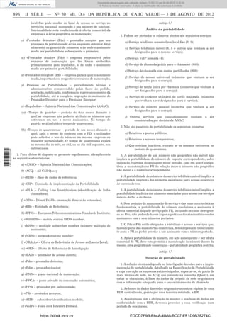 Documento descarregado pelo utilizador Adilson (10.8.0.12) em 06-08-2012 15:32:50.
                                                                               © Todos os direitos reservados. A cópia ou distribuição não autorizada é proibida.


                  896     II SÉRIE — NO 50                  «B. O.» DA REPÚBLICA DE CABO VERDE — 3 DE AGOSTO DE 2012
                              local ﬁxo pode mudar de local de acesso ao serviço no                                                     Artigo 3.º
                              território nacional, mantendo o seu número de telefone,
                              funcionalidade esta condicionada à oferta comercial da                                        Âmbito da portabilidade
                              empresa e à área geográﬁca de numeração;
                                                                                                   1. Podem ser portados os números afectos aos seguintes serviços:
                        v) «Prestador detentor» (Pde) – prestador receptor que nos
                                                                                                        a) Serviço telefónico acessível em local ﬁxo (2, 3);
                              processos de portabilidade actua enquanto detentor do(s)
                              número(s) ou gama(s) de números, e de onde o assinante                    b) Serviço telefónico móvel (9, 5 e outros que venham a ser
                              muda por portabilidade subsequente à primeira;                                  designados para o mesmo serviço);
                        w) «Prestador doador» (Pdo) – empresa responsável pelos                         c) Serviço VoIP nómada (4);
                              recursos de numeração que lhe foram atribuídos
                              primariamente pelo regulador, e de onde o assinante                       d) Serviço de chamada grátis para o chamador (800);
                              muda por primeira portabilidade;
                                                                                                        e) Serviço de chamada com custos partilhados (808);
                        x) «Prestador receptor» (PR) – empresa para a qual o assinante
                                                                                                        f) Serviço de acesso universal (números que venham a ser
                               muda, importando os respectivos recursos de numeração;
                                                                                                               designados para o serviço);
                        y) Processo de Portabilidade – procedimento técnico e
                                                                                                        g) Serviço de tarifa única por chamada (números que venham a
                             administrativo compreendido pelas fases do pedido,
                                                                                                               ser designados para o serviço);
                             aceitação, notiﬁcação, conﬁrmação e provisionamento da
                             portabilidade, até a completa migração do assinante do                     h) Serviço de carácter utilitário de tarifa majorada (números
                             Prestador Detentor para o Prestador Receptor;                                    que venham a ser designados para o serviço);
                        z) «Regulador» – Agência Nacional das Comunicações (ANAC);                      i) Serviço de número pessoal (números que venham a ser
                                                                                                               designados para o serviço);
                        aa) «Tempo de guarda» – período de dois meses durante o
                              qual as empresas não poderão atribuir os números que                      j) Outros serviços que casuisticamente venham a ser
                              estiveram em uso a novos assinantes. No tempo de                               considerados por decisão da ANAC.
                              guarda está incluído o tempo de quarentena;
                                                                                                   2. Não são passíveis de portabilidade os seguintes números:
                        bb) «Tempo de quarentena» – período de um meses durante o
                              qual, após o termo do contrato com o PD, o utilizador                     a) Relativos a postos públicos;
                              pode solicitar o uso do número na mesma empresa ou
                                                                                                        b) Relativos a acessos temporários;
                              requerer portabilidade. O tempo de quarentena expira
                              no mesmo dia do mês, se útil, ou no dia útil seguinte, nos                c) Que estejam inactivos, excepto se os mesmos estiverem no
                              outros casos.                                                                   período de quarentena.
1 574000 002089




                     2. Para efeitos do disposto no presente regulamento, são aplicáveis           3. A portabilidade de um número não geográﬁco não móvel não
                  as seguintes abreviaturas:                                                    implica a portabilidade do número de suporte correspondente, salvo
                                                                                                indicação expressa do assinante nesse sentido, caso em que é obriga-
                        a) «ANAC» – Agência Nacional das Comunicações;
                                                                                                tória a manutenção no PR da relação entre o número não geográﬁco
                        b) «ACQ» - All Call Query                                               não móvel e o número correspondente.

                        c) «BDR» – Base de dados de referência;                                    4. A portabilidade de números do serviço telefónico móvel implica a
                                                                                                portabilidade implícita dos números associados para acesso ao serviço
                        d) «CIP»- Comissão de implementação da Portabilidade                    de correio de voz.

                        e) «CLI» – Calling Line Identiﬁcation (identiﬁcação de linha              5. A portabilidade de números do serviço telefónico móvel implica a
                              chamadora);                                                       portabilidade implícita dos números associados para acesso aos serviços
                                                                                                móveis de fax e de dados.
                        f) «DDI» – Direct Dial In (marcação directa de extensões);
                                                                                                   6. Sem prejuízo da manutenção do serviço e das suas características
                        g) «ER» – Entidade de Referência;                                       fundamentais, a portabilidade do número condiciona o assinante à
                                                                                                oferta comercial daquele serviço pelo PR, incluindo os casos de regres-
                        h) «ETSI» – European Telecommunications Standards Institute;            so ao Pdo, não podendo haver lugar a práticas discriminatórias entre
                        i) «MSISDN» – mobile station ISDN number;                               assinantes com e sem números portados.

                        j) «MSN» – multiple subscriber number (número múltiplo de                  7. O Pde e Pdo estão obrigados a viabilizar o acesso a serviços que,
                              assinante);                                                       fazendo parte das suas ofertas comerciais, deles dependem tecnicamen-
                                                                                                te para o PR os poder prestar a um assinante com o número portado.
                        k) «NRN» – network routing number;
                                                                                                  8. Após a portabilidade do número, em acto subsequente e por oferta
                        l) «ORALL» – Oferta de Referência de Acesso ao Lacete Local;            comercial do PR, deve este permitir a manutenção do número dentro da
                                                                                                mesma área geográﬁca de numeração – portabilidade geográﬁca restrita.
                        m) «ORI» – Oferta de Referência de Interligação
                                                                                                                                        Artigo 4.º
                        n) «PAD» – prestador de acesso directo;
                                                                                                                           Solução de portabilidade
                        o) «Pde» – prestador detentor;
                                                                                                   1. A solução técnica adoptada na interligação de redes para a imple-
                        p) «Pdo» – prestador doador;                                            mentação da portabilidade, detalhada na Especiﬁcação de Portabilidade
                                                                                                e cuja execução as empresas estão obrigadas, suporta -se, do ponto de
                        q) «PNN» – plano nacional de numeração;                                 vista técnico de rede, no ACQ, que consiste na consulta (Query), em
                                                                                                todas as chamadas, à Base de dados da própria da rede originadora
                        r) «PPCA» – posto privado de comutação automática;
                                                                                                com a informação adequada para o encaminhamento da chamada.
                        s) «PPS» – prestador pré -seleccionado;
                                                                                                  2. As bases de dados das redes originadoras contêm réplica de uma
                        t) «PR» – prestador receptor;                                           BDR centralizada, gerida por uma terceira entidade, a ER.

                        u) «SIM» – subscriber identiﬁcation module;                               3. As empresas têm a obrigação de manter a sua base de dados em
                                                                                                conformidade com a BDR, devendo proceder a essa veriﬁcação num
                        v) «VoIP» – Voice over Internet Protocol.                               período de seis meses.


                                     https://kiosk.incv.cv                                                  EDCD7F9B-E64A-4B88-BC07-EF1D9B38274C
 