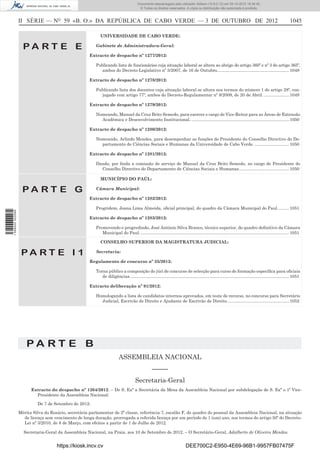 II SÉRIE — NO
59 «B. O.» DA REPÚBLICA DE CABO VERDE — 3 DE OUTUBRO DE 2012 1045
P A R T E E
UNIVERSIDADE DE CABO VERDE:
Gabinete de Administradora-Geral:
Extracto de despacho nº 1277/2012:
Publicando lista de funcionários cuja situação laboral se altera ao abrigo do artigo 360º e nº 3 do artigo 365º,
ambos do Decreto-Legislativo nº 5/2007, de 16 de Outubro............................................................1048
Extracto de despacho nº 1278/2012:
Publicando lista dos docentes cuja situação laboral se altera nos termos do número 1 do artigo 28º, con-
jugado com artigo 77º, ambos do Decreto-Regulamentar nº 8/2009, de 20 de Abril. .....................1049
Extracto de despacho nº 1279/2012:
Nomeando, Manuel da Cruz Brito Semedo, para exercer o cargo de Vice-Reitor para as Áreas de Extensão
Acadêmica e Desenvolvimento Institucional...................................................................................1050
Extracto de despacho nº 1280/2012:
Nomeando, Arlindo Mendes, para desempenhar as funções de Presidente do Conselho Directivo do De-
partamento de Ciências Sociais e Humanas da Universidade de Cabo Verde. .............................1050
Extracto de despacho nº 1281/2012:
Dando, por ﬁnda a comissão de serviço de Manuel da Cruz Brito Semedo, no cargo de Presidente do
Conselho Directivo do Departamento de Ciências Sociais e Humanas..........................................1050
P A R T E G
MUNICÍPIO DO PAÚL:
Câmara Municipal:
Extracto de despacho nº 1282/2012:
Progridem, Joana Lima Almeida, oﬁcial principal, do quadro da Câmara Municipal do Paul..........1051
Extracto de despacho nº 1283/2012:
Promovendo e progredindo, José António Silva Branco, técnico superior, do quadro deﬁnitivo da Câmara
Municipal do Paul. ............................................................................................................................1051
P A R T E I 1
CONSELHO SUPERIOR DA MAGISTRATURA JUDICIAL:
Secretaria:
Regulamento de concurso nº 35/2012:
Torna público a composição do júri de concurso de selecção para curso de formação especíﬁca para oﬁciais
de diligências.....................................................................................................................................1051
Extracto deliberação nº 91/2012:
Homologando a lista de candidatos internos aprovados, em teste de recurso, no concurso para Secretário
Judicial, Escrivão de Direito e Ajudante de Escrivão de Direito....................................................1052
P A R T E B
ASSEMBLEIA NACIONAL
–––––
Secretaria-Geral
Extracto do despacho nº 1264/2012. – De S. Exª a Secretária da Mesa da Assembleia Nacional por subdelegação de S. Exª o 1º Vice-
Presidente da Assembleia Nacional:
De 7 de Setembro de 2012:
Mérita Silva do Rosário, secretária parlamentar de 2ª classe, referência 7, escalão F, do quadro do pessoal da Assembleia Nacional, na situação
de licença sem vencimento de longa duração, prorrogada a referida licença por um período de 1 (um) ano, nos termos do artigo 50º do Decreto-
Lei nº 3/2010, de 8 de Março, com efeitos a partir de 1 de Julho de 2012.
Secretaria-Geral da Assembleia Nacional, na Praia, aos 10 de Setembro de 2012. – O Secretário-Geral, Adalberto de Oliveira Mendes.
https://kiosk.incv.cv DEE700C2-E950-4E69-96B1-9957FB07475F
Documento descarregado pelo utilizador Adilson (10.8.0.12) em 05-10-2012 16:34:45.
© Todos os direitos reservados. A cópia ou distribuição não autorizada é proibida.
1599000002089
 