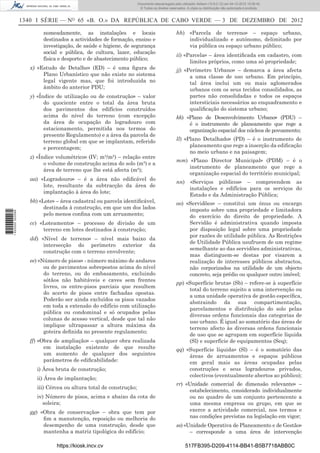 1340 I SÉRIE — NO
65 «B. O.» DA REPÚBLICA DE CABO VERDE — 3 DE DEZEMBRO DE 2012
nomeadamente, as instalações e locais
destinados a actividades de formação, ensino e
investigação, de saúde e higiene, de segurança
social e pública, de cultura, lazer, educação
física e desporto e de abastecimento público;
x) «Estudo de Detalhe» (ED) – é uma ﬁgura de
Plano Urbanístico que não existe no sistema
legal vigente mas, que foi introduzida no
âmbito do anterior PDU;
y) «Índice de utilização ou de construção» – valor
do quociente entre o total da área bruta
dos pavimentos dos edifícios construídos
acima do nível do terreno (com excepção
da área de ocupação do logradouro com
estacionamento, permitida nos termos do
presente Regulamento) e a área da parcela de
terreno global em que se implantam, referido
e percentagem;
z) «Índice volumétrico» (IV; m³/m²) – relação entre
o volume de construção acima do solo (m³) e a
área de terreno que lhe está afecta (m²);
aa) «Logradouro» – é a área não ediﬁcável do
lote, resultante da subtracção da área de
implantação à área do lote;
bb) «Lote» – área cadastral ou parcela identiﬁcável,
destinada à construção, em que um dos lados
pelo menos conﬁna com um arruamento;
cc) «Loteamento» – processo de divisão de um
terreno em lotes destinados à construção;
dd) «Nível de terreno» – nível mais baixo da
intersecção do perímetro exterior da
construção com o terreno envolvente;
ee) «Número de pisos» - número máximo de andares
ou de pavimentos sobrepostos acima do nível
do terreno, ou do embasamento, excluindo
sótãos não habitáveis e caves sem frentes
livres, os entre-pisos parciais que resultem
do acerto de pisos entre fachadas opostas.
Poderão ser ainda excluídos os pisos vazados
em toda a extensão do edifício com utilização
pública ou condominal e só ocupados pelas
colunas de acesso vertical, desde que tal não
implique ultrapassar a altura máxima da
goteira deﬁnida no presente regulamento;
ff) «Obra de ampliação» – qualquer obra realizada
em instalação existente de que resulte
um aumento de qualquer dos seguintes
parâmetros de ediﬁcabilidade:
i) Área bruta de construção;
ii) Área de implantação;
iii) Cércea ou altura total de construção;
iv) Número de pisos, acima e abaixo da cota de
soleira;
gg) «Obra de conservação» – obra que tem por
ﬁm a manutenção, reposição ou melhoria do
desempenho de uma construção, desde que
mantenha a matriz tipológica do edifício;
hh) «Parcela de terreno» – espaço urbano,
individualizado e autónomo, delimitado por
via pública ou espaço urbano público;
ii) «Parcela» – área identiﬁcada em cadastro, com
limites próprios, como uma só propriedade;
jj) «Perímetro Urbano» – demarca a área afecta
a uma classe de uso urbano. Em princípio,
tal área inclui um ou mais aglomerados
urbanos com os seus tecidos consolidados, as
partes não consolidadas e todos os espaços
intersticiais necessários ao enquadramento e
qualiﬁcação do sistema urbano;
kk) «Plano de Desenvolvimento Urbano» (PDU) –
é o instrumento de planeamento que rege a
organização espacial dos núcleos de povoamento;
ll) «Plano Detalhado» (PD) – é o instrumento de
planeamento que rege a inserção da ediﬁcação
no meio urbano e na paisagem;
mm) «Plano Director Municipal» (PDM) – é o
instrumento de planeamento que rege a
organização espacial do território municipal;
nn) «Serviços públicos» – compreendem as
instalações e edifícios para os serviços do
Estado e da Administração Pública;
oo) «Servidões» – constitui um ónus ou encargo
imposto sobre uma propriedade e limitadora
do exercício do direito de propriedade. A
Servidão é administrativa quando imposta
por disposição legal sobre uma propriedade
por razões de utilidade pública. As Restrições
de Utilidade Pública usufruem de um regime
semelhante ao das servidões administrativas,
mas distinguem-se destas por visarem a
realização de interesses públicos abstractos,
não corporizados na utilidade de um objecto
concreto, seja prédio ou qualquer outro imóvel;
pp) «Superfície bruta» (Sb) – refere-se à superfície
total do terreno sujeito a uma intervenção ou
a uma unidade operativa de gestão especíﬁca,
abstraindo da sua compartimentação,
parcelamentos e distribuição do solo pelas
diversas ordens funcionais das categorias de
uso urbano. É igual ao somatório das áreas de
terreno afecto às diversas ordens funcionais
de uso que se agrupam em superfície líquida
(Sl) e superfície de equipamentos (Seq);
qq) «Superfície líquida» (Sl) – é o somatório das
áreas de arruamentos e espaços públicos
em geral mais as áreas ocupadas pelas
construções e seus logradouros privados,
colectivos (eventualmente abertos ao público);
rr) «Unidade comercial de dimensão relevante» –
estabelecimento, considerado individualmente
ou no quadro de um conjunto pertencente a
uma mesma empresa ou grupo, em que se
exerce a actividade comercial, nos termos e
nas condições previstas na legislação em vigor;
ss) «Unidade Operativa de Planeamento e de Gestão»
– corresponde a uma área de intervenção
https://kiosk.incv.cv 517FB395-D209-4114-BB41-B5B7718ABB0C
Documento descarregado pelo utilizador Adilson (10.8.0.12) em 04-12-2012 15:06:42.
© Todos os direitos reservados. A cópia ou distribuição não autorizada é proibida.
1620000002089
 