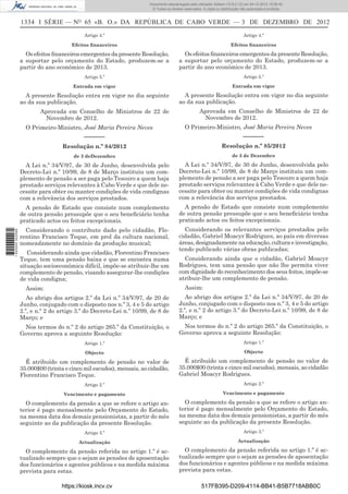 1334 I SÉRIE — NO
65 «B. O.» DA REPÚBLICA DE CABO VERDE — 3 DE DEZEMBRO DE 2012
Artigo 4.º
Efeitos ﬁnanceiros
Os efeitos ﬁnanceiros emergentes da presente Resolução,
a suportar pelo orçamento do Estado, produzem-se a
partir do ano económico de 2013.
Artigo 5.º
Entrada em vigor
A presente Resolução entra em vigor no dia seguinte
ao da sua publicação.
Aprovada em Conselho de Ministros de 22 de
Novembro de 2012.
O Primeiro-Ministro, José Maria Pereira Neves
––––––
Resolução n.º 84/2012
de 3 deDezembro
A Lei n.º 34/V/97, de 30 de Junho, desenvolvida pelo
Decreto-Lei n.º 10/99, de 8 de Março instituiu um com-
plemento de pensão a ser paga pelo Tesouro a quem haja
prestado serviços relevantes à Cabo Verde e que dele ne-
cessite para obter ou manter condições de vida condignas
com a relevância dos serviços prestados.
A pensão de Estado que consiste num complemento
de outra pensão pressupõe que o seu beneﬁciário tenha
praticado actos ou feitos excepcionais.
Considerando o contributo dado pelo cidadão, Flo-
rentino Francisco Teque, em prol da cultura nacional,
nomeadamente no domínio da produção musical;
Considerando ainda que cidadão, Florentino Francisco
Teque, tem uma pensão baixa e que se encontra numa
situação socioeconómica difícil, impõe-se atribuir-lhe um
complemento de pensão, visando assegurar-lhe condições
de vida condigna;
Assim:
Ao abrigo dos artigos 2.º da Lei n.º 34/V/97, de 20 de
Junho, conjugado com o disposto nos n.º 3, 4 e 5 do artigo
2.º, e n.º 2 do artigo 3.º do Decreto-Lei n.º 10/99, de 8 de
Março; e
Nos termos do n.º 2 do artigo 265.º da Constituição, o
Governo aprova a seguinte Resolução:
Artigo 1.º
Objecto
É atribuído um complemento de pensão no valor de
35.000$00 (trinta e cinco mil escudos), mensais, ao cidadão,
Florentino Francisco Teque.
Artigo 2.º
Vencimento e pagamento
O complemento da pensão a que se refere o artigo an-
terior é pago mensalmente pelo Orçamento do Estado,
na mesma data dos demais pensionistas, a partir do mês
seguinte ao da publicação da presente Resolução.
Artigo 3.º
Actualização
O complemento da pensão referida no artigo 1.º é ac-
tualizado sempre que o sejam as pensões de aposentação
dos funcionários e agentes públicos e na medida máxima
prevista para estas.
Artigo 4.º
Efeitos ﬁnanceiros
Os efeitos ﬁnanceiros emergentes da presente Resolução,
a suportar pelo orçamento do Estado, produzem-se a
partir do ano económico de 2013.
Artigo 5.º
Entrada em vigor
A presente Resolução entra em vigor no dia seguinte
ao da sua publicação.
Aprovada em Conselho de Ministros de 22 de
Novembro de 2012.
O Primeiro-Ministro, José Maria Pereira Neves
––––––
Resolução n.º 85/2012
de 3 de Dezembro
A Lei n.º 34/V/97, de 30 de Junho, desenvolvida pelo
Decreto-Lei n.º 10/99, de 8 de Março instituiu um com-
plemento de pensão a ser paga pelo Tesouro a quem haja
prestado serviços relevantes à Cabo Verde e que dele ne-
cessite para obter ou manter condições de vida condignas
com a relevância dos serviços prestados.
A pensão de Estado que consiste num complemento
de outra pensão pressupõe que o seu beneﬁciário tenha
praticado actos ou feitos excepcionais.
Considerando os relevantes serviços prestados pelo
cidadão, Gabriel Moacyr Rodrigues, ao país em diversas
áreas, designadamente na educação, cultura e investigação,
tendo publicado várias obras publicadas;
Considerando ainda que o cidadão, Gabriel Moacyr
Rodrigues, tem uma pensão que não lhe permita viver
com dignidade do reconhecimento dos seus feitos, impõe-se
atribuir-lhe um complemento de pensão.
Assim:
Ao abrigo dos artigos 2.º da Lei n.º 34/V/97, de 20 de
Junho, conjugado com o disposto nos n.º 3, 4 e 5 do artigo
2.º, e n.º 2 do artigo 3.º do Decreto-Lei n.º 10/99, de 8 de
Março; e
Nos termos do n.º 2 do artigo 265.º da Constituição, o
Governo aprova a seguinte Resolução:
Artigo 1.º
Objecto
É atribuído um complemento de pensão no valor de
35.000$00 (trinta e cinco mil escudos), mensais, ao cidadão
Gabriel Moacyr Rodrigues.
Artigo 2.º
Vencimento e pagamento
O complemento da pensão a que se refere o artigo an-
terior é pago mensalmente pelo Orçamento do Estado,
na mesma data dos demais pensionistas, a partir do mês
seguinte ao da publicação da presente Resolução.
Artigo 3.º
Actualização
O complemento da pensão referida no artigo 1.º é ac-
tualizado sempre que o sejam as pensões de aposentação
dos funcionários e agentes públicos e na medida máxima
prevista para estas.
https://kiosk.incv.cv 517FB395-D209-4114-BB41-B5B7718ABB0C
Documento descarregado pelo utilizador Adilson (10.8.0.12) em 04-12-2012 15:06:42.
© Todos os direitos reservados. A cópia ou distribuição não autorizada é proibida.
1620000002089
 