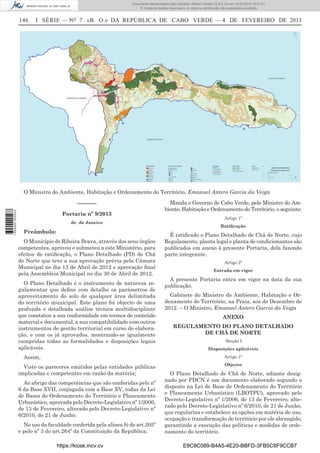 Documento descarregado pelo utilizador Adilson Varela (10.8.0.12) em 18-02-2013 16:21:27.
© Todos os direitos reservados. A cópia ou distribuição não autorizada é proibida.

146

I SÉRIE — NO 7 «B. O.» DA REPÚBLICA DE CABO VERDE — 4 DE FEVEREIRO DE 2013

O Ministro do Ambiente, Habitação e Ordenamento do Território, Emanuel Antero Garcia da Veiga

1 655000 005433

––––––
Portaria nº 9/2013
de de Janeiro

Preâmbulo:
O Município de Ribeira Brava, através dos seus órgãos
competentes, aprovou e submeteu a este Ministério, para
efeitos de ratiﬁcação, o Plano Detalhado (PD) de Chã
de Norte que teve a sua aprovação prévia pela Câmara
Municipal no dia 13 de Abril de 2012 e aprovação ﬁnal
pela Assembleia Municipal no dia 30 de Abril de 2012.
O Plano Detalhado é o instrumento de natureza regulamentar que deﬁne com detalhe os parâmetros de
aproveitamento do solo de qualquer área delimitada
do território municipal. Este plano foi objecto de uma
profunda e detalhada análise técnica multidisciplinar
que constatou a sua conformidade em termos de conteúdo
material e documental, a sua compatibilidade com outros
instrumentos de gestão territorial em curso de elaboração, e com os já aprovados, mostrando-se igualmente
cumpridas todas as formalidades e disposições legais
aplicáveis.
Assim,

Manda o Governo de Cabo Verde, pelo Ministro do Ambiente, Habitação e Ordenamento do Território, o seguinte:
Artigo 1º
Ratiﬁcação

É ratiﬁcado o Plano Detalhado de Chã de Norte, cujo
Regulamento, planta legal e planta de condicionantes são
publicados em anexo à presente Portaria, dela fazendo
parte integrante.
Artigo 2º
Entrada em vigor

A presente Portaria entra em vigor na data da sua
publicação.
Gabinete do Ministro do Ambiente, Habitação e Ordenamento do Território, na Praia, aos de Dezembro de
2012. – O Ministro, Emanuel Antero Garcia da Veiga
ANEXO
REGULAMENTO DO PLANO DETALHADO
DE CHÃ DE NORTE
Secção I
Disposições aplicáveis
Artigo 1°

Visto os pareceres emitidos pelas entidades públicas
implicadas e competentes em razão da matéria;
Ao abrigo das competências que são conferidas pelo nº
6 da Base XVII, conjugada com a Base XV, todas da Lei
de Bases do Ordenamento do Território e Planeamento
Urbanístico, aprovada pelo Decreto-Legislativo nº 1/2006,
de 13 de Fevereiro, alterado pelo Decreto-Legislativo nº
6/2010, de 21 de Junho.
No uso da faculdade conferida pela alínea b) do art.205º
e pelo nº 3 do art.264º da Constituição da República;
https://kiosk.incv.cv

Objecto

O Plano Detalhado de Chã de Norte, adiante designado por PDCN é um documento elaborado segundo o
disposto na Lei de Base de Ordenamento do Território
e Planeamento Urbanístico (LBOTPU), aprovado pelo
Decreto-Legislativo nº 1/2006, de 13 de Fevereiro, alterado pelo Decreto-Legislativo nº 6/2010, de 21 de Junho,
que regulariza e estabelece as opções em matéria de uso,
ocupação e transformação do território por ele abrangido,
garantindo a execução das políticas e medidas de ordenamento do território.
E8C8C089-B4A5-4E20-BBFD-3FB5C8F9CCB7

 
