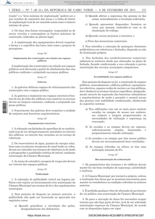 Documento descarregado pelo utilizador Adilson Varela (10.8.0.12) em 18-02-2013 16:21:27.
© Todos os direitos reservados. A cópia ou distribuição não autorizada é proibida.

I SÉRIE — NO 7 «B. O.» DA REPÚBLICA DE CABO VERDE — 4 DE FEVEREIRO DE 2013
trução” e a “área máxima de implantação” poderá ser a
que resultar do somatório das áreas e a linha do limite
de implantação terá de ser mantido assim como o número
máximo de pisos.
3. Os lotes têm forma rectangular, trapezoidal ou de
sector circular e contemplam os limites máximos de
construção, indicados na planta legal.
4. A implantação dos equipamentos deverá respeitar
a forma e a superfície dos lotes, bem como o projecto de
paisagismo.
Artigo 20º
Implantação das construções em relação aos espaços
públicos

A implantação das construções em relação aos espaços
públicos será efectuada a partir do alinhamento das vias
públicas conforme o estipulado nas peças gráﬁcas.

151

b) Quando afectar a segurança das pessoas ou das
coisas, nomeadamente a circulação rodoviária;
c) Quando apresentar disposições, formatos ou
cores que possam confundir-se com os de
sinalização de tráfego;
d) Quando causar prejuízos a terceiros; e
e) Fora das áreas/zonas comerciais.
3. Fica interdita a colocação de quaisquer elementos
publicitários em coberturas e fachadas, dispondo ou não
de iluminação própria.
4. Nas fachadas dos estabelecimentos comerciais
admitem-se anúncios desde que adossados ao plano de
fachada, ﬁcando condicionada a sua colocação a previa
autorização dos serviços municipais competentes.
Artigo 24º

Artigo 21º

Acessibilidade aos espaços públicos

Galerias

Sem prejuízo do disposto na lei, a construção de espaços
públicos, nomeadamente, edifícios públicos, equipamentos colectivos, espaços verdes de recreio e as vias públicas,
deve obedecer às normas técnicas especíﬁcas, designadamente através da supressão das barreiras urbanísticas
e arquitectónicas de modo a permitir o normal acesso
das pessoas com mobilidade condicionada, obedecendo
às seguintes normas:

1 655000 005433

1. As galerias deﬁnem espaços de relacionamento das
construções com o espaço público.
2. As galerias a implantar nos espaços exteriores frontais do rés-do-chão dos edifícios com comércio ou serviços
devem ter largura constante, conforme o estipulado nas
peças gráﬁcas.
3. O pavimento das galerias deve respeitar a unidade
de conjunto sem barreiras arquitectónicas.
Artigo 22º
Equipamentos exteriores

1. A colocação em fachadas de aparelhos de ar condicionado tem de ser obrigatoriamente instalados no interior
dos edifícios, no interior das varandas ou no terraço de
cobertura.
2. Os reservatórios de água, painéis de energia solar,
bem como as antenas receptoras de sinal áudio ou vídeo,
devem ser colocados nos terraços de cobertura ou de modo
a salvaguardar a qualidades estética do imóvel, mediante
autorização da Câmara Municipal.
3. As zonas de estendal e secagem de roupa não devem
ser visíveis dos espaços públicos.
Artigo 23º
Publicidade

1. A colocação de publicidade visível em lugares públicos está sujeita ao licenciamento e/ou autorização da
Câmara Municipal nos termos da lei e dos regulamentos
municipais.
2. Sem prejuízo do disposto no número anterior, a
publicidade não pode ser licenciada ou aprovada nos
seguintes casos:
a) Quando prejudicar a circulação dos peões,
designadamente dos deﬁcientes;
https://kiosk.incv.cv

a) Nas ediﬁcações com um ou mais pisos existem
escadas ou rampas de acesso aos andares,
em número e largura proporcionados às
necessidades de utilização e segurança na
evacuação;
b) As escadas e as rampas devem ser seguras,
suﬁcientemente amplas, iluminadas e
proporcionarem cómoda utilização;
c) As escadas e as rampas que têm acesso público
devem ser necessariamente bem ventiladas;
d) As rampas referidas na alínea a) têm uma
inclinação máxima de 6%.
Artigo 25º
Boa manutenção da urbanização

1. Os proprietários dos terrenos e de edifícios devem
mantê-los em boas condições de segurança, salubridade
e estéticas.
2. A Câmara Municipal, por iniciativa própria, ordena
a realização das obras que se mostrem necessárias para
manter ou restabelecer as condições referidas no número
anterior.
3. É proibida qualquer obra de alteração do pavimento
da via pública sem autorização da Câmara Municipal.
4. Se para a execução de obras for necessário ocupar
terreno que não faça parte do lote, terá de ser solicitada
autorização expressa da Câmara Municipal, de acordo
com as disposições legais em vigor.
E8C8C089-B4A5-4E20-BBFD-3FB5C8F9CCB7

 