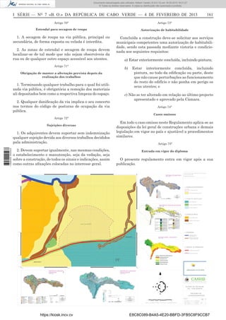 Documento descarregado pelo utilizador Adilson Varela (10.8.0.12) em 18-02-2013 16:21:27.
© Todos os direitos reservados. A cópia ou distribuição não autorizada é proibida.

I SÉRIE — NO 7 «B. O.» DA REPÚBLICA DE CABO VERDE — 4 DE FEVEREIRO DE 2013

161

Artigo 70°

Artigo 73°

Estendal para secagem de roupa

Autorização de habitabilidade

1. A secagem de roupa na via pública, principal ou
secundária, de forma exposta ou velada é interdita.

Concluída a construção deve-se solicitar aos serviços
municipais competentes uma autorização de habitabilidade, sendo esta passada mediante vistoria e condicionada aos seguintes requisitos:

2. As zonas de estendal e secagem de roupa devem
localizar-se de tal modo que não sejam observáveis da
rua ou de qualquer outro espaço acessível aos utentes.

a) Estar exteriormente concluída, incluindo pintura;

Artigo 71°

b)

Estar interiormente concluída, incluindo
pintura, no todo da ediﬁcação ou parte, deste
que não cause perturbações ao funcionamento
do resto do edifício e não ponha em perigo os
seus utentes; e

Obrigação de manter a afectação prevista depois da
realização dos trabalhos

1. Terminando qualquer trabalho para o qual foi utilizada via pública, é obrigatória a remoção dos materiais
ali depositados bem como a respectiva limpeza do espaço.

c) Não se ter alterado em relação ao último projecto
apresentado e aprovado pela Câmara.

2. Qualquer daniﬁcação da via implica o seu concerto
nos termos do código de posturas de ocupação da via
pública.

Artigo 74°
Casos omissos

Artigo 72°

Em todo o caso omisso neste Regulamento aplica-se as
disposições da lei geral de construções urbana e demais
legislação em vigor no país e ajustável a procedimentos
similares.

Sujeições diversas

1 655000 005433

1. Os adquirentes devem suportar sem indemnização
qualquer sujeição devida aos diversos trabalhos decididos
pala administração.

Artigo 75°

2. Devem suportar igualmente, nas mesmas condições,
o estabelecimento e manutenção, seja da vedação, seja
sobre a construção, de todos os sinais e indicações, assim
como outras aﬁxações colocadas no interesse geral.

Entrada em vigor do diploma

O presente regulamento entra em vigor após a sua
publicação.

217250

SISTEMA HIPSOMETRICA
FONTE - DGOTH

217000

2. ZONAS DE PROTECÇÃO

SISTEMA DE VOCACAO DE SOLOS
FONTE - CESE

216500

216000

JUNCALINHO

SISTEMA AGRO - ECOLOGICA
FONTE - CESE

215000

PF

RIBEIRA BRAVA

214750
131500

132000

132500

SISTEMA DE UNIDADES
AMBIENTAIS
FONTE - DGOTH

133000

133500

134000

URBANIZAÇÃO CHA DE NORTE
URBANIZAÇÃO CHA DE NORTE

SISTEMA DE ELEMENTOS
HIDROLOGICOS
FONTE - DGOTH

CAMARA MUNICIPAL DE RIBEIRA BRAVA - S. NICOLA

0

50

100

150

200

250

500

PROJECCAO CONICA SECANTE DE LAMBERT *** DATUM W.G.S.84 *** CABO VERDE NATIONAL GRAID

https://kiosk.incv.cv

E8C8C089-B4A5-4E20-BBFD-3FB5C8F9CCB7

 