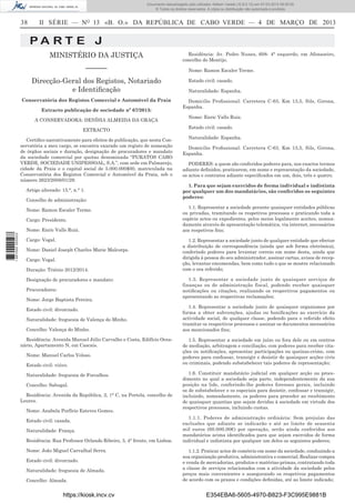Documento descarregado pelo utilizador Adilson Varela (10.8.0.12) em 07-03-2013 09:55:00.
© Todos os direitos reservados. A cópia ou distribuição não autorizada é proibida.

38

II SÉRIE — NO 13 «B. O.» DA REPÚBLICA DE CABO VERDE — 4 DE MARÇO DE 2013

PA RT E J
MINISTÉRIO DA JUSTIÇA
––––––
Direcção-Geral dos Registos, Notariado
e Identiﬁcação
Conservatória dos Registos Comercial e Automóvel da Praia
Extracto publicação de sociedade nº 67/2013:
A CONSERVADORA: DENÍSIA ALMEIDA DA GRAÇA
EXTRACTO
Certiﬁco narrativamente para efeitos de publicação, que nesta Conservatória a meu cargo, se encontra exarado um registo de nomeação
de órgãos sociais e duração, designação de procuradores e mandato
da sociedade comercial por quotas denominada “PURATOS CABO
VERDE, SOCIEDADE UNIPESSOAL, S.A.”, com sede em Palmarejo,
cidade da Praia e o capital social de 5.000.000$00, matriculada na
Conservatória dos Registos Comercial e Automóvel da Praia, sob o
número 2623/2008/01/29.
Artigo alterado: 15.°, n.° 1.
Conselho de administração:
Nome: Ramon Escaler Terme.
Cargo: Presidente.
1 667000 005433

Nome: Enric Valls Ruiz.
Cargo: Vogal.
Nome: Daniel Joseph Charles Marie Malcorps.
Cargo: Vogal.
Duração: Triénio 2012/2014.
Designação de procuradores e mandato:
Procuradores:
Nome: Jorge Baptista Pereira.
Estado civil: divorciado.
Naturalidade: freguesia de Valença do Minho.
Concelho: Valença do Minho.
Residência: Avenida Manuel Júlio Carvalho e Costa, Edifício Oceanário, Apartamento N, em Cascais.
Nome: Manuel Carlos Veloso.
Estado civil: viúvo.
Naturalidade: freguesia de Forcalhos.
Concelho: Sabugal.
Residência: Avenida da República, 2, 1° C, na Portela, concelho de
Loures.
Nome: Anabela Porfírio Esteves Gomes.
Estado civil: casada.
Naturalidade: França.
Residência: Rua Professor Orlando Ribeiro, 3, 4° frente, em Lisboa.
Nome: João Miguel Carvalhal Serra.
Estado civil: divorciado.
Naturalidade: freguesia de Almada.
Concelho: Almada.

https://kiosk.incv.cv

Residência: Av. Pedro Nunes, 608- 4° esquerdo, em Afonsoeiro,
concelho do Montijo.
Nome: Ramon Escaler Terme.
Estado civil: casado.
Naturalidade: Espanha.
Domicilio Proﬁssional: Carretera C-63, Km 13,5, Sils, Girona,
Espanha.
Nome: Enric Valls Ruiz.
Estado civil: casado.
Naturalidade: Espanha.
Domicilio Proﬁssional: Carretera C-63, Km 13,5, Sils, Girona,
Espanha.
PODERES: a quem são conferidos poderes para, nos exactos termos
adiante deﬁnidos, praticarem, em nome e representação da sociedade,
os actos e contratos adiante especiﬁcados em um, dois, três e quatro.
1. Para que sejam exercidos de forma individual e indistinta
por qualquer um dos mandatários, são conferidos os seguintes
poderes:
1.1. Representar a sociedade perante quaisquer entidades públicas
ou privadas, tramitando os respetivos processos e praticando toda a
espécie actos ou expedientes, pelos meios legalmente aceites, nomeadamente através de apresentação telemática, via internet, necessários
aos respetivos ﬁns;
1.2. Representar a sociedade junto de qualquer entidade que efectue
a distribuição de correspondência (ainda que sob forma eletrónica),
conferindo poderes para levantar correio em nome desta, ainda que
dirigida à pessoa do seu administrador, assinar cartas, avisos de recepção, levantar encomendas, bem como tudo o que se mostre relacionado
com o ora referido;
1.3. Representar a sociedade junto de quaisquer serviços de
finanças ou de administração fiscal, podendo receber quaisquer
notiﬁcações ou citações, realizando os respectivos pagamentos ou
apresentando as respectivas reclamações;
1.4. Representar a sociedade junto de quaisquer organismos por
forma a obter subvenções, ajudas ou boniﬁcações ao exercício da
actividade social, de qualquer classe, podendo para o referido efeito
tramitar os respectivos processos e assinar os documentos necessários
aos mencionados ﬁns;
1.5. Representar a sociedade em juízo ou fora dele ou em centros
de mediação, arbitragem e conciliação, com poderes para receber citações ou notiﬁcações, apresentar participações ou queixas-crime, com
poderes para confessar, transigir e desistir de quaisquer acções civis
ou criminais, podendo substabelecer tais poderes de representação;
1.6. Constituir mandatário judicial em qualquer acção ou procedimento no qual a sociedade seja parte, independentemente da sua
posição na lide, conferindo-lhe poderes forenses gerais, incluindo
os de substabelecer e os especiais para desistir, confessar e transigir,
incluindo, nomeadamente, os poderes para proceder ao recebimento
de quaisquer quantias que sejam devidas à sociedade em virtude dos
respectivos processos, incluindo custas.
1.1.1. Poderes de administração ordinária: Sem prejuízo das
exclusões que adiante se indicarão e até ao limite de sessenta
mil euros (60.000,00€) por operação, serão ainda conferidos aos
mandatários acima identiﬁcados para que sejam exercidos de forma
individual e indistinta por qualquer um deles os seguintes poderes;
1.1.2. Praticar actos de comércio em nome da sociedade, conduzindo a
sua organização produtiva, administrativa e comercial; Realizar compra
e venda de mercadorias, produtos e matérias-primas, contratando toda
a classe de serviços relacionados com a atividade da sociedade pelos
preços mais convenientes e assegurando os respetivos pagamentos
de acordo com os prazos e condições deﬁnidas, até ao limite indicado;

E354EBA6-5605-4970-B823-F3C995E9881B

 