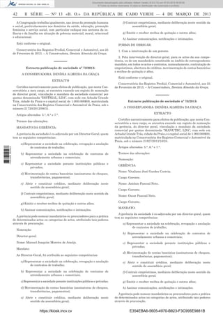 Documento descarregado pelo utilizador Adilson Varela (10.8.0.12) em 07-03-2013 09:55:00.
© Todos os direitos reservados. A cópia ou distribuição não autorizada é proibida.

42

II SÉRIE — NO 13 «B. O.» DA REPÚBLICA DE CABO VERDE — 4 DE MARÇO DE 2013

A Congregação trabalha igualmente, nas áreas da promoção humana
e social, particularmente nos domínios da saúde, educação, promoção
feminina e serviço social, com particular enfoque nos sectores da infância e da família em situação de pobreza material, moral, relacional
e educacional.
Está conforme o original.

f) Contrair empréstimos, mediante deliberação neste sentido da
assembleia geral;
g) Emitir e receber recibos de quitação e outros aﬁns;
h) Assinar comunicações, notiﬁcações e intimações.
FORMA DE OBRIGAR:

Conservatória dos Registos Predial, Comercial e Automóvel, aos 25
de Fevereiro de 2013. – A Conservadora, Denísia Almeida da Graça.

––––––
Extracto publicação de sociedade nº 72/2013:
A CONSERVADORA: DENÍSIA ALMEIDA DA GRAÇA
EXTRACTO
Certiﬁco narrativamente para efeitos de publicação, que nesta Conservatória a meu cargo, se encontra exarado um registo de nomeação
do director geral, vinculação e mandato da sociedade comercial por
quotas denominada “DISTRIAL, LDA”, com sede em Achada Grande
Trás, cidade da Praia e o capital social de 1.000.000$00, matriculada
na Conservatória dos Registos Comercial e Automóvel da Praia, sob o
número 21720/2012/08/31.

1. Com a intervenção de um gerente.
2. Pela intervenção do director-geral, para os actos da sua competência, ou de um mandatário constituído no âmbito do correspondente
mandato, em todos os actos e contratos, nomeadamente, contratação de
empréstimos, abertura de créditos, movimentação de contas bancárias
e recibos de quitação e aﬁns.
Está conforme o original.
Conservatória dos Registos Predial, Comercial e Automóvel, aos 25
de Fevereiro de 2013. – A Conservadora, Denísia Almeida da Graça.

––––––
Extracto publicação de sociedade nº 73/2013:
A CONSERVADORA: DENÍSIA ALMEIDA DA GRAÇA
EXTRACTO

Artigos alterados: 5.°, 6.° e 7.°.
Termos das alterações:
MANDATO DA GERÊNCIA:

1 667000 005433

A gerência da sociedade é co-adjuvada por um Director-Geral, quem
tem as seguintes competências:
a) Representar a sociedade na celebração, revogação e anulação
de contratos de trabalho;
b) Representar a sociedade na celebração de contratos de
arrendamento urbanos e comerciais;
c) Representar a sociedade perante instituições públicas e
privadas;
d) Movimentação de contas bancárias (assinaturas de cheques,
transferências, pagamentos);
e) Abrir e constituir créditos, mediante deliberação neste
sentido da assembleia geral;
f) Contrair empréstimos, mediante deliberação neste sentido da
assembleia geral;
g) Emitir e receber recibos de quitação e outros aﬁns;
h) Assinar comunicações, notiﬁcações e intimações.
A gerência pode nomear mandatários ou procuradores para a prática
de determinados actos ou categorias de actos, atribuindo tais poderes
através de procuração.
Nomeação:

Certiﬁco narrativamente para efeitos de publicação, que nesta Conservatória a meu cargo, se encontra exarado um registo de nomeação
da gerência, do director geral, vinculação e mandato da sociedade
comercial por quotas denominada “MANUTEC, LDA”, com sede em
Achada Grande Trás, cidade da Praia e o capital social de 1.000.000$00,
matriculada na Conservatória dos Registos Comercial e Automóvel da
Praia, sob o número 21827/2012/10/24.
Artigos alterados: 5.°, 6.° e 7.°.
Termos das alterações:
Nomeação:
GERÊNCIA:
Nome: Vitaliano José Guedes Correia.
Cargo: Gerente.
Nome: António Pascoal Neto.
Cargo: Gerente.
Nome: Oscar Pascoal Neto.
Cargo: Gerente.
MANDATO:
A gerência da sociedade é co-adjuvada por um director-geral, quem
tem as seguintes competências:
a) Representar a sociedade na celebração, revogação e anulação
de contratos de trabalho;
b) Representar a sociedade na celebração de contratos de
arrendamento urbanos e comerciais;

Director-geral:
Nome: Manuel Joaquim Moreira de Araújo.
Mandato:
Ao Director-Geral, foi atribuído as seguintes competências:

c) Representar a sociedade perante instituições públicas e
privadas;
d) Movimentação de contas bancárias (assinaturas de cheques,
transferências, pagamentos);

a) Representar a sociedade na celebração, revogação e anulação
de contratos de trabalho;

e) Abrir e constituir créditos, mediante deliberação neste
sentido da assembleia geral;

b) Representar a sociedade na celebração de contratos de
arrendamento urbanos e comerciais;

f) Contrair empréstimos, mediante deliberação neste sentido da
assembleia geral;

c) Representar a sociedade perante instituições públicas e privadas;

g) Emitir e receber recibos de quitação e outros aﬁns;

d) Movimentação de contas bancárias (assinaturas de cheques,
transferências, pagamentos);

h) Assinar comunicações, notiﬁcações e intimações.

e) Abrir e constituir créditos, mediante deliberação neste
sentido da assembleia geral;

https://kiosk.incv.cv

A gerência pode nomear mandatários ou procuradores para a prática
de determinados actos ou categorias de actos, atribuindo tais poderes
através de procuração.

E354EBA6-5605-4970-B823-F3C995E9881B

 