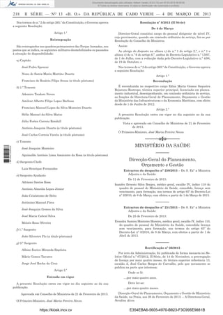Documento descarregado pelo utilizador Adilson Varela (10.8.0.12) em 07-03-2013 09:55:00.
© Todos os direitos reservados. A cópia ou distribuição não autorizada é proibida.

218

II SÉRIE — NO 13 «B. O.» DA REPÚBLICA DE CABO VERDE — 4 DE MARÇO DE 2013

Nos termos do n.º 2 do artigo 265.º da Constituição, o Governo aprova
a seguinte Resolução:

Resolução nº 8/2013 (II Série)

Artigo 1.º

Director-Geral constitui cargo do pessoal dirigente de nível IV,
cujo provimento, quando em comissão ordinária de serviço, faz-se por
Resolução do Conselho de Ministros.

Reintegração
São reintegrados nos quadros permanentes das Forças Armadas, nos
postos que se indica, os seguintes militares desmobilizados ou passados
à situação de disponibilidade:
a) Capitão
José Pedro Spencer
Nuno de Santa Maria Martins Duarte

De 4 de Março

Assim:
Ao abrigo do disposto na alínea c) do n.º 1 do artigo 2.º, e n.º 1 e
alínea c) do n.º 6 do artigo 6.º, ambos do Decreto-Legislativo n.º 13/97,
de 1 de Julho, com a redacção dada pelo Decreto-Legislativo n.º 4/98,
de 19 de Outubro; e
Nos termos do n.º 2 do artigo 265.º da Constituição, o Governo aprova
a seguinte Resolução:
Artigo 1.º

Francisco do Rosário Filipe Sousa (a título póstumo)
b) 1.º Tenente
Ademiro Teodoro Neves
Amilcar Alberto Filipe Lopes Barbosa
Francisco Manuel Lopes da Silva Monteiro Duarte
Hélio Manuel da Silva Matos
Júlio Fortes Correia Rendall
António Joaquim Duarte (a título póstumo)
José Carlos Correia Varela (a título póstumo)

1 667000 005433

c) Tenente

Recondução
É reconduzida no respectivo cargo Edna Maria Gomes Sequeira
Bejarano Restrepo, técnica superior principal, licenciada em planeamento industrial, desempenhando, em comissão ordinária de serviço,
as funções de Directora-Geral de Planeamento, Orçamento e Gestão
do Ministério das Infraestruturas e da Economia Marítima, com efeito
desde de 1 de Junho de 2012.
Artigo 2.º
A presente Resolução entra em vigor no dia seguinte ao da sua
publicação.
Vista e aprovada em Conselho de Ministros de 21 de Fevereiro
de 2013.
O Primeiro-Ministro, José Maria Pereira Neves.

––––––o§o––––––
MINISTÉRIO DA SAÚDE

José Joaquim Monteiro
Aguinaldo António Lima Amarante da Rosa (a título póstumo)
d) Sargento-Chefe
Luis Henrique Fernandes
e) Sargento-Ajudante

––––––
Direcção-Geral do Planeamento,
Orçamento e Gestão
Extractos do despacho nº 250/2013 – De S. Exª a Ministra
Adjunta e da Saúde:
De 11 de Fevereiro de 2013:

Adriano Santos Rosa
António Almeida Lopes Júnior
João Crisóstomo de Brito

Isandro Ernesto Silva Borges, médico geral, escalão IV, índice 110 do
quadro de pessoal do Ministério da Saúde, concedido, licença sem
vencimento, para formação, nos termos do artigo 65º do Decreto-Lei
nº 3/2010, de 8 de Março, com efeitos a partir de 1 de Março de 2013.

––––––

Jerónimo Manuel Pires
José Joaquim Gomes da Silva
José Maria Cabral Silva
Moisés Rosa Oliveira
f) 1.º Sargento
João Silvestre Pio (a título póstumo)

Extractos do despacho nº 251/2013 – De S. Exª a Ministra
Adjunta e da Saúde:
De 25 de Fevereiro de 2013:
Evandra Samira Monteiro Moreira, médica geral, escalão IV, índice 110,
do quadro de pessoal do Ministério da Saúde, concedida licença
sem vencimento, para formação, nos termos do artigo 65º do
Decreto-Lei nº 3/2010, de 8 de Março, com efeitos a partir de 1 de
Abril de 2013.

––––––

g) 2.º Sargento
Albino Eurico Miranda Baptista
Mário Gomes Tavares
Jorge José Rocha da Cruz
Artigo 2.º
Entrada em vigor
A presente Resolução entra em vigor no dia seguinte ao da sua
publicação.
Aprovada em Conselho de Ministros de 21 de Fevereiro de 2013.
O Primeiro-Ministro, José Maria Pereira Neves.

https://kiosk.incv.cv

Rectiﬁcação nº 26/2013
Por erro da Administração, foi publicada de forma inexacta no Boletim Oﬁcial n.º 67/2012, II Série, de 14 de Novembro, a prorrogação
de licença por mais quatro meses, do técnico superior referência 13,
escalão A, José Carlos Borges de Carvalho, pelo que novamente se
publica na parte que interessa:
Onde se lê:
…por mais quatro anos.
Deve ler-se:
…por mais quatro meses.
Direcção-Geral do Planeamento, Orçamento e Gestão do Ministério
da Saúde, na Praia, aos 26 de Fevereiro de 2013. – A Directora-Geral,
Sereﬁna Alves.

E354EBA6-5605-4970-B823-F3C995E9881B

 