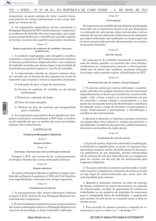 Documento descarregado pelo utilizador Adilson (10.8.0.12) em 14-05-2012 09:16:36.
                                                                        © Todos os direitos reservados. A cópia ou distribuição não autorizada é proibida.


                  528     I SÉRIE — NO 26 «B. O.» DA REPÚBLICA DE CABO VERDE — 4                                                               DE MAIO       DE 2012

                  competente, no prazo máximo de vinte e quatro horas,                                                          Artigo 22.º
                  sem prejuízo de outras comunicações a que esteja obri-                                                     Participação
                  gada nos termos da lei.
                                                                                            Os inspectores de trabalho devem elaborar participação
                     2. As companhias seguradoras devem comunicar, à
                                                                                         instruída com os elementos de prova de que disponham
                  Delegação Regional da IGT territorialmente competente,
                                                                                         e a indicação de, pelo menos, duas testemunhas e até ao
                  os acidentes de trabalho dos seus segurados, que impli-
                                                                                         máximo de três por infracção relativamente às infracções
                  quem incapacidade para o trabalho por período superior
                                                                                         por contra-ordenação cuja veriﬁcação ou comprovação não
                  a três dias, no prazo não superior a quarenta e oito horas.
                                                                                         tiverem presenciado pessoal e directamente, nos termos
                                            Artigo 18.º                                  do presente Estatuto.
                     Dados estatísticos de acidentes de trabalho e doenças
                                                                                                                                Artigo 23.º
                                         proﬁssionais
                                                                                                                           Auto de notícia
                    1. A entidade empregadora está obrigada a recolher,
                  organizar e comunicar à IGT dados trimestrais relativos                  Os inspectores de trabalho levantarão o respectivo
                  às doenças proﬁssionais diagnosticadas e aos acidentes                 auto de notícia quando, no exercício das suas funções,
                  de trabalho ocorridos que deram lugar à inactividade do                veriﬁcarem ou comprovarem pessoal e directamente,
                  sinistrado por período superior a um dia de trabalho.                  ainda que de forma não imediata, qualquer infracção
                     2. A comunicação referida no número anterior deve                   às normas sobre matéria sujeita a ﬁscalização da IGT.
                  ser enviada até ao dia dez do mês seguinte ao termo do                                                        Artigo 24.º
                  trimestre a que respeita e conter os seguintes elementos:
                                                                                                    Elementos do auto de notícia e da participação
                        a) Indicação da data e lugar da ocorrência;
                                                                                            1. O auto de notícia por contra-ordenação e a partici-
                        b) Causas do acidente de trabalho ou da doença
                                                                                         pação referidos nos artigos anteriores devem mencionar
                             proﬁssional;
                                                                                         especiﬁcamente os factos que constituem a contra-orde-
                        c) Natureza e extensão da lesão;                                 nação, o dia, a hora, o local e as circunstâncias em que
                                                                                         foi cometida, a norma violada e sancionadora, e o que
                        d) Parte do corpo atingida;
                                                                                         puder ser averiguado acerca da identiﬁcação e residência
1 526000 002089




                        e) Número de dias de ausência por incapacidade                   do arguido, nome e cargo do autuante ou participante e
                             para o trabalho.                                            ainda, relativamente à participação, a identiﬁcação e
                                                                                         residência das testemunhas.
                    3. As companhias seguradoras ﬁcam igualmente obri-
                  gadas a comunicar mensalmente à IGT todos os aciden-                     2. Quando a infracção se reportar a pessoas colectivas
                  tes de trabalho de que, no âmbito das suas actividades,                ou equiparadas, deve indicar-se, sempre que possível, a
                  tenham tido conhecimento.                                              identiﬁcação e residência dos gerentes, administradores,
                                                                                         directores ou membros do órgão gestor.
                                        CAPÍTULO III
                                                                                                                                Artigo 25.º
                                Contra-ordenações laborais
                                             Secção I                                                           Tramitação do auto de notícia

                                         Regime jurídico                                   1. O auto de notícia, depois de submetido à conﬁrmação,
                                            Artigo 19º                                   é notiﬁcado ao arguido para, no prazo 15 (quinze) dias,
                                                                                         apresentar resposta escrita, devendo juntar os documen-
                        Instrução e decisão das contra-ordenações laborais
                                                                                         tos probatórios de que disponha, arrolar testemunhas
                    Compete à IGT, nos termos da lei, o processamento,                   até ao máximo de três por cada infracção, ou comparecer
                  instrução e decisão das contra-ordenações laborais.                    para ser ouvido, em dia que lhe for determinado pelo
                                                                                         inspector indigitado.
                                            Artigo 20.º

                                        Regime aplicável                                   2. No prazo referido no número anterior pode o notiﬁ-
                                                                                         cado requerer o pagamento voluntário da coima prevista
                    Às contra-ordenações laborais é aplicável o regime esta-             no tipo legal da contra-ordenação que, nesse caso, lhe
                  belecido no Decreto-Legislativo nº 9/95, de 27 de Outubro,             será liquidada pelo mínimo.
                  com especiﬁcidades constantes dos artigos seguintes.
                                            Artigo 21.º                                    3. Quando a infracção consistir na falta de entrega
                                                                                         de mapas, relatórios ou outros documentos, na omissão
                                     Competência territorial
                                                                                         de comunicações, na falta de pagamento de salários ao
                     1. O processamento das contra-ordenações laborais                   trabalhador ou na ausência de condições de segurança
                  compete à IGT, através da sua Delegação Regional ter-                  para a integridade física do trabalhador, o pagamento
                  ritorialmente competente.                                              pelo mínimo só será aceite se o arguido sanar a falta no
                                                                                         mesmo prazo.
                    2. É territorialmente competente para o processamento
                  das contra-ordenações laborais a Delegação Regional em                  4. Fica excluído do número anterior a omissão de co-
                  cuja área de jurisdição se haja veriﬁcado a infracção.                 municação a que se refere o n.º 1 do artigo 17.º.

                                   https://kiosk.incv.cv                                              3E7C8E1F-0AE5-4797-8A68-61CFF8D997D7
 