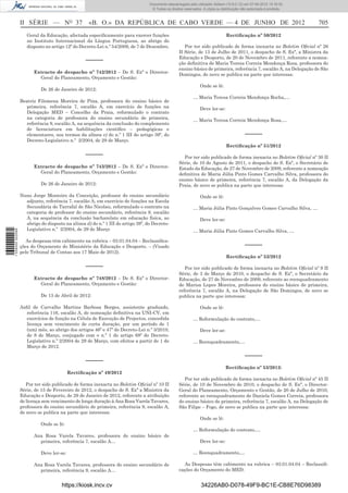 Documento descarregado pelo utilizador Adilson (10.8.0.12) em 07-06-2012 15:16:32.
                                                                                  © Todos os direitos reservados. A cópia ou distribuição não autorizada é proibida.



                  II SÉRIE — NO 37                 «B. O.» DA REPÚBLICA DE CABO VERDE — 4 DE JUNHO DE 2012                                                             705
                     Geral da Educação, afectada especiﬁcamente para exercer funções                                            Rectiﬁcação nº 50/2012
                     no Instituto Internacional da Língua Portuguesa, ao abrigo do
                     disposto no artigo 12º do Decreto-Lei n.º 54/2009, de 7 de Dezembro.             Por ter sido publicado de forma inexacta no Boletim Oﬁcial nº 26
                                                                                                   II Série, de 13 de Julho de 2011, o despacho de S. Exª, a Ministra da
                                                                                                   Educação e Desporto, de 20 de Novembro de 2011, referente a nomea-
                                                  –––––                                            ção deﬁnitiva de Maria Teresa Correia Mendonça Rosa, professora do
                                                                                                   ensino básico de primeira, referência 7, escalão A, na Delegação de São
                        Extracto de despacho nº 742/2012 – De S. Exª o Director-
                                                                                                   Domingos, de novo se publica na parte que interessa:
                          Geral do Planeamento, Orçamento e Gestão:
                                                                                                                Onde se lê:
                            De 26 de Janeiro de 2012:
                                                                                                           … Maria Teresa Correia Mendonça Rocha,…
                  Beatriz Filomena Moreira de Pina, professora do ensino básico de
                     primeira, referência 7, escalão A, em exercício de funções na                              Deve ler-se:
                     Delegação MED – Concelho da Praia, reformulado o contrato
                     na categoria de professora do ensino secundário de primeira,                          … Maria Teresa Correia Mendonça Rosa,…
                     referência 9, escalão A, na sequência da conclusão do complemento
                     de licenciatura em habilitações cientíﬁco – pedagógicas e
                    elementares, nos termos da alínea e) do n.º 1 III do artigo 39º, do                                                     –––––
                     Decreto-Legislativo n.º 2/2004, de 29 de Março.
                                                                                                                                Rectiﬁcação nº 51/2012
                                                  –––––                                              Por ter sido publicado de forma inexacta no Boletim Oﬁcial nº 30 II
                                                                                                   Série, de 10 de Agosto de 2011, o despacho de S. Exª, o Secretário de
                        Extracto de despacho nº 743/2012 – De S. Exª o Director-                   Estado da Educação, de 27 de Novembro de 2009, referente a nomeação
                          Geral do Planeamento, Orçamento e Gestão:                                deﬁnitiva de Maria Júlia Pinto Gomes Carvalho Silva, professora do
                                                                                                   ensino básico de primeira, referência 7, escalão A, da Delegação da
                            De 26 de Janeiro de 2012:                                              Praia, de novo se publica na parte que interessa:

                  Nuno Jorge Monteiro da Conceição, professor do ensino secundário                              Onde se lê:
                    adjunto, referência 7, escalão A, em exercício de funções na Escola
                    Secundária do Tarrafal de São Nicolau, reformulado o contrato na                       … Maria Júlia Pinto Gonçalves Gomes Carvalho Silva, …
                    categoria de professor do ensino secundário, referência 8, escalão
                    A, na sequência da conclusão bacharelato em educação física, ao                             Deve ler-se:
                    abrigo do disposto na alínea d) do n.º 1 III do artigo 39º, do Decreto-
                    Legislativo n.º 2/2004, de 29 de Março                                                 … Maria Júlia Pinto Gomes Carvalho Silva, …
1 539000 002089




                     As despesas têm cabimento na rubrica – 03.01.04.04 – Reclassiﬁca-
                  ções do Orçamento do Ministério da Educação e Desporto. – (Visado                                                         –––––
                  pelo Tribunal de Contas aos 17 Maio de 2012).
                                                                                                                                Rectiﬁcação nº 52/2012

                                                  –––––                                               Por ter sido publicado de forma inexacta no Boletim Oﬁcial nº 9 II
                                                                                                   Série, de 3 de Março de 2010, o despacho de S. Exª, o Secretário da
                        Extracto de despacho nº 748/2012 – De S. Exª o Director-                   Educação, de 27 de Novembro de 2009, referente ao reenquadramento
                          Geral do Planeamento, Orçamento e Gestão:                                de Marisa Lopes Moreira, professora do ensino básico de primeira,
                                                                                                   referência 7, escalão A, na Delegação de São Domingos, de novo se
                            De 13 de Abril de 2012:                                                publica na parte que interessa:

                  Aidil de Carvalho Martins Barbosa Borges, assistente graduado,                                Onde se lê:
                     referência 116, escalão A, de nomeação deﬁnitiva na UNI-CV, em
                     exercícios de função na Célula de Execução de Projectos, concedida                    … Reformulação do contrato,…
                     licença sem vencimento de curta duração, por um período de 1
                     (um) mês, ao abrigo dos artigos 46º e 47º do Decreto-Lei n.º 3/2010,                       Deve ler-se:
                     de 8 de Março, conjugado com o n.º 1 do artigo 68º do Decreto-
                     Legislativo n.º 2/2004 de 29 de Março, com efeitos a partir de 1 de                   … Reenquadramento,…
                     Março de 2012.

                                                                                                                                            –––––
                                                  –––––
                                                                                                                                Rectiﬁcação nº 53/2012:
                                           Rectiﬁcação nº 49/2012
                                                                                                      Por ter sido publicado de forma inexacta no Boletim Oﬁcial nº 45 II
                     Por ter sido publicado de forma inexacta no Boletim Oﬁcial nº 10 II           Série, de 10 de Novembro de 2010, o despacho de S. Exª, o Director-
                  Série, de 15 de Fevereiro de 2012, o despacho de S. Exª a Ministra da            Geral do Planeamento, Orçamento e Gestão, de 20 de Julho de 2010,
                  Educação e Desporto, de 29 de Janeiro de 2012, referente a atribuição            referente ao reenquadramento de Daniela Gomes Correia, professora
                  de licença sem vencimento de longa duração à Ana Rosa Varela Tavares,            do ensino básico de primeira, referência 7, escalão A, na Delegação de
                  professora do ensino secundário de primeira, referência 9, escalão A,            São Filipe – Fogo, de novo se publica na parte que interessa:
                  de novo se publica na parte que interessa:
                                                                                                                Onde se lê:
                            Onde se lê:
                                                                                                           … Reformulação do contrato,…
                        Ana Rosa Varela Tavares, professora do ensino básico de
                          primeira, referência 7, escalão A…                                                    Deve ler-se:

                            Deve ler-se:                                                                   … Reenquadramento,…

                        Ana Rosa Varela Tavares, professora do ensino secundário de                   As Despesas têm cabimento na rubrica – 03.01.04.04 – Reclassiﬁ-
                          primeira, referência 9, escalão A…                                       cações do Orçamento do MED.


                                      https://kiosk.incv.cv                                                     34226AB0-D078-49F9-BC1E-CB8E76D98389
 
