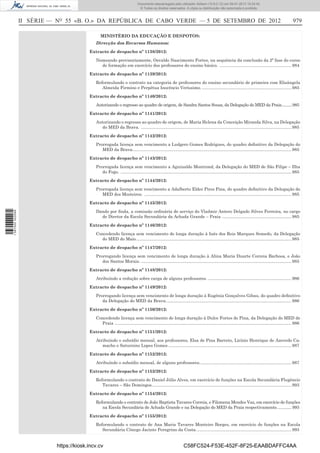 II SÉRIE — NO
55 «B. O.» DA REPÚBLICA DE CABO VERDE — 5 DE SETEMBRO DE 2012 979
MINISTÉRIO DA EDUCAÇÃO E DESPOTOS:
Direcção dos Recursos Humanos:
Extracto de despacho nº 1138/2012:
Nomeando provisoriamente, Osvaldo Nascimento Fortes, na sequência da conclusão da 2ª fase do curso
de formação em exercício dos professores do ensino básico. ............................................................984
Extracto de despacho nº 1139/2012:
Reformulando o contrato na categoria de professores do ensino secundário de primeira com Elisângela
Almeida Firmino e Perpétua Inocêncio Veríssimo. ...........................................................................985
Extracto de despacho nº 1140/2012:
Autorizando o regresso ao quadro de origem, de Sandra Santos Sousa, da Delegação do MED da Praia..........985
Extracto de despacho nº 1141/2012:
Autorizando o regresso ao quadro de origem, de Maria Helena da Conceição Miranda Silva, na Delegação
do MED da Brava. ..............................................................................................................................985
Extracto de despacho nº 1142/2012:
Prorrogada licença sem vencimento a Ludgero Gomes Rodrigues, do quadro deﬁnitivo da Delegação do
MED da Brava.....................................................................................................................................985
Extracto de despacho nº 1143/2012:
Prorrogada licença sem vencimento a Aguinaldo Montrond, da Delegação do MED de São Filipe – Ilha
do Fogo. ...............................................................................................................................................985
Extracto de despacho nº 1144/2012:
Prorrogada licença sem vencimento a Adalberto Elder Pires Pina, do quadro deﬁnitivo da Delegação do
MED dos Mosteiros. ...........................................................................................................................985
Extracto de despacho nº 1145/2012:
Dando por ﬁnda, a comissão ordinária de serviço do Vladmir Antero Delgado Silves Ferreira, no cargo
de Diretor da Escola Secundária da Achada Grande – Praia ..........................................................985
Extracto de despacho nº 1146/2012:
Concedendo licença sem vencimento de longa duração à Inês dos Reis Marques Semedo, da Delegação
do MED do Maio..................................................................................................................................985
Extracto de despacho nº 1147/2012:
Prorrogando licença sem vencimento de longa duração à Alina Maria Duarte Correia Barbosa, e João
dos Santos Morais. ..............................................................................................................................985
Extracto de despacho nº 1148/2012:
Atribuíndo a redução sobre carga de alguns professores. ......................................................................986
Extracto de despacho nº 1149/2012:
Prorrogando licença sem vencimento de longa duração à Eugénia Gonçalves Gibau, do quadro deﬁnitivo
da Delegação do MED da Brava.........................................................................................................986
Extracto de despacho nº 1150/2012:
Concedendo licença sem vencimento de longa duração à Dulce Fortes de Pina, da Delegação do MED de
Praia ....................................................................................................................................................986
Extracto de despacho nº 1151/2012:
Atribuíndo o subsídio mensal, aos professores, Elsa de Pina Barreto, Licínio Henrique de Azevedo Ca-
macho e Saturnino Lopes Gomes .......................................................................................................987
Extracto de despacho nº 1152/2012:
Atribuíndo o subsídio mensal, de alguns professores.............................................................................987
Extracto de despacho nº 1153/2012:
Reformulando o contrato de Daniel Júlio Alves, em exercício de funções na Escola Secundária Flugêncio
Tavares – São Domingos.....................................................................................................................993
Extracto de despacho nº 1154/2012:
Reformulando o contrato de João Baptista Tavares Correia, e Filomena Mendes Vaz, em exercício de funções
na Escola Secundária de Achada Grande e na Delegação do MED da Praia respectivamente............. 993
Extracto de despacho nº 1155/2012:
Reformulando o contrato de Ana Maria Tavares Monteiro Borges, em exercício de funções na Escola
Secundária Cónego Jacinto Peregrino da Costa................................................................................993
https://kiosk.incv.cv C58FC524-F53E-452F-8F25-EAABDAFFC4AA
Documento descarregado pelo utilizador Adilson (10.8.0.12) em 09-01-2013 15:24:42.
© Todos os direitos reservados. A cópia ou distribuição não autorizada é proibida.
1587000002089
 