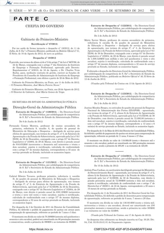 II SÉRIE — NO
55 «B. O.» DA REPÚBLICA DE CABO VERDE — 5 DE SETEMBRO DE 2012 981
P A R T E C
CHEFIA DO GOVERNO
–––––
Gabinete do Primeiro-Ministro
Rectiﬁcação nº 87/2012:
Por ter saído de forma inexacta o despacho nº 18/2012, de 11 de
Julho, de S. Ex.ª o Primeiro-Ministro, publicado no Boletim Oﬁcial nº 51,
II Série, de 10 de Agosto de 2012, de novo se publica:
Despacho nº 18/2012
É provido, nos termos da alínea a) do nº 6 do artigo 7º da Lei nº 96/V/99, de
22 de Março, conjugada com o artigo 7º dos Estatutos do Instituto
do Emprego e Formação Proﬁssional, aprovado pelo Decreto-
Regulamentar nº 5/2010, de 16 de Agosto, o Dr. Charles Yvon
Rocha, para, mediante contrato de gestão, exercer as funções de
Presidente do Conselho de Administração do Instituto do Emprego
e Formação Proﬁssional, com efeitos a partir de 20 de Maio de 2012.
Gabinete do Primeiro-Ministro, na Praia, aos 11 de Julho de 2012.
– O Primeiro-Ministro, José Maria Pereira Neves.“
Gabinete do Primeiro-Ministro, na Praia, aos 29 de Agosto de 2012.
– O Director de Gabinete, José Maria Gomes da Veiga.
–––––
SECRETARIA DE ESTADO DA ADMINISTRAÇÃO PÚBLICA
Direcção-Geral da Administração Pública
Extracto de Despacho nº 1120/2012. – Da Directora-Geral
da Administração Pública, por subdelegação de competência
de S. Exª o Secretário de Estado da Administração Pública:
De 8 de Junho de 2012:
Fernando Gomes Moreira, professor de ensino secundário de
primeira, referência 9, escalão A, do quadro de pessoal do
Ministério de Educação e Desportos – desligado de serviço para
efeitos de aposentação, nos termos do artigo 5º, nº 3, do Estatuto de
Aposentação e da Pensão de Sobrevivência, aprovado pela Lei nº 61/
III/89, de 30 de Dezembro, conjugado com o artigo 81º do Decreto-
Legislativo nº 2/2004, de 29 de Março, com direito à pensão anual
de 916.632$00 (novecentos e dezasseis mil seiscentos e trinta e
dois escudos), sujeita à rectiﬁcação, calculada de conformidade
com o artigo 37º do mesmo diploma, correspondente a 32 anos de
serviço prestado ao Estado, incluindo os aumentos legais.
–––––
Extracto de Despacho nº 1121/2012. – Da Directora-Geral
da Administração Pública, por subdelegação de competência
de S. Exª o Secretário de Estado da Administração Pública:
De 2 de Julho de 2012:
Gabriel Ribeiro Tavares, professor primário, referência 4, escalão
D, do quadro de pessoal do Ministério de Educação e Desportos
– desligado de serviço para efeitos de aposentação, nos termos
do artigo 5º, nº 3, do Estatuto de Aposentação e da Pensão de
Sobrevivência, aprovado pela Lei nº 61/III/89, de 30 de Dezembro,
conjugado com o artigo 81º do Decreto-Legislativo nº 2/2004, de 29
de Março, com direito à pensão anual de 639.120$00 (seiscentos
e trinta e nove mil cento e vinte escudos), sujeita à rectiﬁcação,
calculada de conformidade com o artigo 37º do mesmo diploma,
correspondente a 32 anos de serviço prestado ao Estado, incluindo
os aumentos legais.
Por despacho de 3 de Outubro de 2011 do Director da Contabilidade
Pública, foi deferido o pedido de pagamento de quotas em atraso para
compensação de aposentação, referente ao período de 7 anos e 3 dias.
O montante em dívida no valor de 70.568$00 (setenta mil quinhentos e
sessenta e oito escudos), poderá ser amortizado em 80 prestações mensais
e consecutivas, sendo a primeira de 890$00 e as restantes de 882$00.
Extracto de Despacho nº 1122/2012. – Da Directora-Geral
da Administração Pública, por subdelegação de competência
de S. Exª o Secretário de Estado da Administração Pública:
De 2 de Julho de 2012:
Mário Xavier Moniz, professor do ensino secundário de primeira,
referência 9, escalão B, do quadro de pessoal do Ministério
de Educação e Desportos – desligado de serviço para efeitos
de aposentação, nos termos do artigo 5º, nº 3, do Estatuto de
Aposentação e da Pensão de Sobrevivência, aprovado pela Lei nº 61/
III/89, de 30 de Dezembro, conjugado com o artigo 81º do Decreto-
Legislativo nº 2/2004, de 29 de Março, com direito à pensão anual
de 1.008.528$00 (um milhão e oito mil quinhentos e vinte e oito
escudos), sujeita à rectiﬁcação, calculada de conformidade com o
artigo 37º do mesmo diploma, correspondente a 32 anos de serviço
prestado ao Estado, incluindo os aumentos legais.
É alterado o despacho da Directora-Geral da Administração Pública,
por subdelegação de competência de S. Exª o Secretário de Estado da
Administração Pública, publicado no Boletim Oﬁcial nº 40, II Série de
12 de Junho de 2012.
(Visados pelo Tribunal de Contas em 13 de Agosto de 2012.)
–––––
Extracto de Despacho nº 1123/2012. – Da Directora-Geral
da Administração Pública, por subdelegação de competência
de S. Exª o Secretário de Estado da Administração Pública:
De 2 de Julho de 2012:
Justino Mendes Borges, ex-estivador do quadro de pessoal da Empresa
Nacional de Administração dos Portos (ENAPOR) - aposentado,
nos termos do artigo 5º, nº 2, alinea b) do Estatuto de Aposentação
e da Pensão de Sobrevivência, aprovado pela Lei nº 61/III/89, de 30
de Dezembro, com direito à pensão anual de 72.000,00 (setenta e
dois mil escudos), sujeita à rectiﬁcação, calculada de conformidade
com o artigo 37º do mesmo diploma, correspondente a 12 anos e 6
mês(es) de serviço prestado ao Estado, incluindo os aumentos legais.
Pordespachode31deMaiode2012do(DirectordaContabilidadePública,
foideﬁridoopedidodepagamentodequotasematrasoparacompensaçãode
aposentação, referente ao periodo de 11 anos, 9 meses e 27 dias.
O montante em dívida no valor de 119.068,00 (cento e dezenove mil e
sessenta e oito escudos), poderá ser amortizado em 280 prestações mensais
e consecutivas, sendo a primeira de 493,00 e as restantes de 425,00.
–––––
Extracto de Despacho nº 1124/2012. – Da Directora-Geral
da Administração Pública, por subdelegação de competência
de S. Exª o Secretário de Estado da Administração Pública:
De 10 de Julho de 2012:
Arténio Pina Cardoso, ex-escriturário dactilógrafo principal do Ministério
do Desenvolvimento Rural – aposentado, nos termos do artigo 5º, nº 2,
alínea b) do Estatuto de Aposentação e da Pensão de Sobrevivência,
aprovado pela Lei nº 61/III/89, de 30 de Dezembro, com direito à
pensão provisória anual de 72.000$00 (setenta e dois mil escudos),
sujeita à rectiﬁcação, calculada de conformidade com o artigo 1º do
Decreto-Lei nº 28/2011, de 22 de Agosto, correspondente a 20 anos e
10 meses de serviço prestado ao Estado.
Por despacho de 11 de Novembro de 2011 do Director-Geral da Con-
tabilidade Pública, foi deferido o pedido de descontos para compensação
de aposentação, referente ao período de 9 anos, 7 meses e 28 dias.
O montante em dívida no valor de 130.931$00 (cento e trinta mil,
novecentos e trinta e um escudos), deverá ser amortizado em 250
prestações mensais e consecutivas, sendo a primeira no valor 505$00
e as restantes no valor de 524$00.
(Visado pelo Tribunal de Contas, em 17 de Agosto de 2012).
As despesas têm cabimento na dotação inscrita no Cap. 30.20, Div.
04, Cód. 03.05.03.01.01 do Orçamento vigente.
https://kiosk.incv.cv C58FC524-F53E-452F-8F25-EAABDAFFC4AA
Documento descarregado pelo utilizador Adilson (10.8.0.12) em 09-01-2013 15:24:42.
© Todos os direitos reservados. A cópia ou distribuição não autorizada é proibida.
1587000002089
 