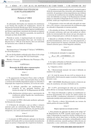 Documento descarregado pelo utilizador Felismino Thomás (10.73.102.134) em 23-02-2012 10:48:40.
                                                                      Documento descarregado pelo utilizador Maria de Lourdes (10.8.0.141) em 23-02-2012 11:09:59.
                                                                        Documento descarregado pelo utilizador Adilson (10.73.103.139) em 23-02-2012 12:05:13.
                                                                                                                                                         12:05:45.
                                                                            © Todos os direitos reservados. A cópia ou distribuição não autorizada é proibida.


                  18      I SÉRIE — NO 1 SUP. «B. O.» DA REPÚBLICA DE CABO VERDE — 6 DE JANEIRO DE 2012

                           MINISTÉRIO DAS FINANÇAS                                              2. Considera-se remuneração mensal o montante pago a
                              E DO PLANEAMENTO                                               título de remuneração ﬁxa, acrescido, salvo disposição em
                                                                                             contrário, de quaisquer outras importâncias que tenham
                                             –––––––                                         a natureza de rendimentos de trabalho dependente, tal
                                                                                             como são deﬁnidos no artigo 3º do Regulamento do IUR,
                                      Portaria nº 1/2012                                     pagas ou colocadas à disposição do seu titular no mesmo
                                          de 6 de Janeiro                                    período, ainda que respeitantes a meses anteriores.

                    As alterações efectuadas aos mínimos de existências                        3. O montante a reter em cada mês não pode ser supe-
                  e aos limites dos escalões de rendimentos, através do                      rior a 35% (trinta e cinco porcento) do rendimento pago
                  Orçamento Geral do Estado para 2012, ﬁzeram com que                        ou colocado à disposição no mesmo período.
                  as taxas de retenção mensal sofram ligeiras modiﬁcações,
                                                                                               4. Os subsídios de férias e de Natal são sempre objectos
                  por forma a aproximar o montante da retenção ao imposto
                                                                                             de retenção autónoma, pelo que não podem ser adicio-
                  devido a ﬁnal. Aliás, objectivo assumido, em matéria de
                                                                                             nados às remunerações dos meses em que são pagos ou
                  retenção na fonte desde 2005.
                                                                                             postos à disposição para o cálculo do imposto a reter.
                    Procede-se assim, à regulamentação da retenção na
                                                                                               5. Quando os subsídios de férias e de Natal forem pa-
                  fonte sobre as remunerações ﬁxas que, nos termos do
                                                                                             gos fraccionadamente, reter-se-á, em cada pagamento, a
                  Decreto-Lei n.º 1/96, de 15 de Janeiro, deve ser calculada
                                                                                             parte proporcional do imposto calculado nos termos do
                  de harmonia com a tabela de retenção.
                                                                                             número anterior para o total daqueles subsídios.
                    Assim:                                                                                                         Artigo 3.º

                    Nos termos do no n.º 2 do artigo 17.º da Lei n.º 10/VIII/2011,                                           Fórmula mensal
                  de 29 de Dezembro; e
                                                                                                1. A fórmula de retenção é a seguinte:
                    No uso da faculdade conferida pela alínea b) do artigo
                  205.º e pelo n.º 3 do artigo 264º da Constituição;                                    (R m p      ME         520 .000 $00)Tx         PA
                                                                                                 IR
                                                                                                                                 p
                    Manda o Governo, pela Ministra das Finanças e Pla-
1 458000 002089




                  neamento, o seguinte:                                                        2. As siglas utilizadas na fórmula prevista no número
                                          CAPÍTULO I                                         anterior têm o seguinte signiﬁcado:

                         Retenção do IUR sobre remunerações                                     IR = Imposto a reter.
                               do trabalho dependente                                          Rm = Remuneração mensal, tal como é deﬁnida no
                                             Artigo 1.º                                      número 2 do artigo 2º.

                                           Regra Geral                                         p = 12, total de meses do ano civil ou número de re-
                                                                                             munerações efectivamente pagas ou postas à disposição
                     1. No apuramento do Imposto Único sobre os Rendi-
                                                                                             durante o ano.
                  mentos (IUR) a reter sobre remunerações ﬁxas ou ﬁxas
                  e variáveis do trabalho dependente pagas ou colocadas à                      ME = 220.000$00, Rendimento isento a título de mí-
                  disposição dos respectivos titulares, ter-se-ão em conta:                  nimo de existência, tal como é deﬁnido na lei.
                       a) A dedução especíﬁca aos rendimentos da
                           categoria D, por agregado familiar, nos                             a = 11,67%, percentagem do valor que se considera
                           termos do artigo 16.º do Regulamento do IUR;                      para afectar os encargos familiares dos contribuintes

                       b) Os abatimentos mínimos para o apuramento do                          Tx = Taxa de tributação a aplicar ao rendimento co-
                            rendimento global líquido dos contribuintes,                     lectável determinada nos termos da tabela prática de
                            nos termos da lei.                                               taxas do IUR; o rendimento colectável é o resultado da
                                                                                             expressão contida entre parêntesis curvo (...) da fórmula.
                    2. A retenção do IUR é efectuada mediante aplicação
                  da fórmula de retenção.                                                      PA = Parcela a abater determinada nos termos da
                                                                                             tabela prática de taxas do IUR.
                    3. A fórmula de retenção a que se refere o número
                                                                                                                                   Artigo 4.º
                  anterior pode ser substituída pela Tabela Prática pu-
                  blicada em anexo à presente Portaria, da qual faz parte                                     Regras especiais na retenção na fonte
                  integrante, nos casos expressamente previstos.
                                                                                               1. Sem prejuízo da aplicação da alínea f) do artigo 12.º
                                             Artigo 2.º                                      do Regulamento do IUR, quando sejam pagos ou colo-
                                  Aplicação da fórmula mensal                                cados à disposição do respectivo titular rendimentos ou
                                                                                             salários em atraso, bem como os devidos em função de
                    1. A retenção do IUR mediante aplicação da fórmula                       actualizações salariais, promoções, reclassiﬁcações e outro
                  mensal é efectuada sobre as remunerações mensalmente                       de idêntica natureza, quando qualquer deles devam ser
                  pagas ou postas à disposição dos respectivos titulares.                    imputados a anos anteriores, a entidade pagadora de-

                                   https://kiosk.incv.cv                                                 F7A7CCB7-2F8E-4095-9B6E-AEB1D4C461FF
 