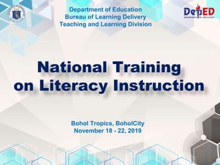 Department of Education
Bureau of Learning Delivery
Teaching and Learning Division
National Training
on Literacy Instruction
Bohol Tropics, BoholCity
November 18 - 22, 2019
 