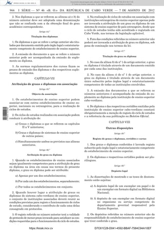 Documento descarregado pelo utilizador Adilson (10.8.0.12) em 07-08-2012 09:17:29.
                                                                       © Todos os direitos reservados. A cópia ou distribuição não autorizada é proibida.


                  966     I SÉRIE — NO 46 «B. O.» DA REPÚBLICA DE CABO VERDE — 7 DE AGOSTO DE 2012

                    2. Nos diplomas a que se referem as alíneas a) e b) do                 4. Na realização de ciclos de estudos em associação com
                  número anterior deve ser adoptada uma denominação                     instituições estrangeiras de ensino superior apenas pode
                  que não se confunda com a da obtenção ﬁnal do grau                    ser invocada a atribuição de um grau ou diploma de um
                  académico correspondente.                                             sistema de ensino superior de país estrangeiro, desde que
                                                                                        o ciclo de estudos tenha sido acreditado e registado em
                                           Artigo 44.º
                                                                                        Cabo Verde, nos termos da legislação aplicável.
                                    Titulação dos diplomas
                                                                                          5. Fora das condições referidas no número anterior não
                    1. Os diplomas a que se refere o artigo anterior são titu-          poderá ser invocada a atribuição de grau ou diploma, sob
                  lados por documento emitido pelo órgão legal e estatutaria-           pena de cominação nos termos da lei.
                  mente competente do estabelecimento de ensino superior.
                                                                                                                               Artigo 47.º
                    2. A emissão do documento a que se refere o número
                                                                                                                Titulação do grau ou diploma
                  anterior pode ser acompanhada da emissão do suple-
                  mento ao diploma.                                                       1. No caso da alínea b) do nº 1 do artigo anterior, o grau
                    3. As normas regulamentares dos cursos ﬁxam os                      ou diploma é titulado através de um documento emitido
                  prazos de emissão dos diplomas e dos respectivos suple-               por cada uma das instituições.
                  mentos ao diploma.
                                                                                          2. No caso da alínea c) do nº 1 do artigo anterior, o
                                       CAPÍTULO VII                                     grau ou diploma é titulado através de um documento
                                                                                        único subscrito pelos órgãos legal e estatutariamente
                   Atribuição de graus e diplomas em associação                         competentes de todas as instituições envolvidas.
                                           Artigo 45.º
                                                                                          3. A emissão dos documentos a que se referem os
                                     Objecto da associação                              números anteriores é acompanhada da emissão do su-
                                                                                        plemento ao diploma pela instituição de ensino superior
                     1. Os estabelecimentos de ensino superior podem                    cabo-verdiano.
                  associar-se com outros estabelecimentos de ensino su-
                  perior, nacionais ou estrangeiros, para a realização de                 4. Do diploma e das respectivas certidões emitidas pela
1 576000 002089




                  ciclos de estudos.                                                    instituição de ensino superior cabo-verdiano constará
                                                                                        obrigatoriamente a menção do registo do ciclo de estudos
                    2. Os ciclos de estudos realizados em associação podem              e a referência da sua publicação no Boletim Oﬁcial.
                  conduzir à atribuição de:
                                                                                                                        CAPÍTULO VIII
                        a) Graus e diplomas a que se referem os capítulos
                             II a V anteriores;                                                                     Outras disposições
                        b) Graus e diplomas de sistemas de ensino superior                                                     Artigo 48.º
                             de outros países;
                                                                                                   Registo de graus e diplomas, certidões e cartas
                        c) Simultaneamente ambos os previstos nas alíneas
                              anteriores.                                                 1. Dos graus e diplomas conferidos é lavrado registo
                                                                                        subscrito pelo órgão legal e estatutariamente competente
                                           Artigo 46.º
                                                                                        do estabelecimento de ensino superior.
                                 Atribuição do grau ou diploma
                                                                                           2. Os diplomas e respectivas certidões podem ser plu-
                    1. Quando os estabelecimentos de ensino associados                  rilingues.
                  sejam igualmente competentes para a atribuição de grau
                                                                                                                               Artigo 49.º
                  ou diploma na área em causa nos termos do presente
                  diploma, o grau ou diploma pode ser atribuído:                                                           Depósito legal

                        a) Apenas por um dos estabelecimentos;                           1. As dissertações de mestrado e as teses de doutora-
                        b) Por cada um dos estabelecimentos, separadamente;             mento estão sujeitas:

                        c) Por todos os estabelecimentos em conjunto.                           a) A depósito legal de um exemplar em papel e de
                                                                                                     um exemplar em formato digital na Biblioteca
                    2. Quando houver lugar a atribuição de graus ou                                  Nacional;
                  diplomas do sistema cabo-verdiano de ensino superior,
                  o conjunto de instituições associadas deverá reunir as                        b) A depósito de um exemplar em formato digital
                  condições previstas para registo e funcionamento de ciclos                         no organismo ou serviço competente do
                  de estudo, considerando o contributo de cada uma delas                             departamento governal responsável pelo
                  consagrado em protocolos.                                                          Ensino Superior.

                    3. O registo referido no número anterior terá a validade              2. Os depósitos referidos no número anterior são da
                  do protocolo de menor prazo invocado para satisfazer as con-          responsabilidade do estabelecimento de ensino superior
                  dições requeridas para o funcionamento do ciclo de estudos.           que tiver conferido o grau.

                                  https://kiosk.incv.cv                                              D7C61C28-D041-4592-BBAF-7584C94A10EF
 