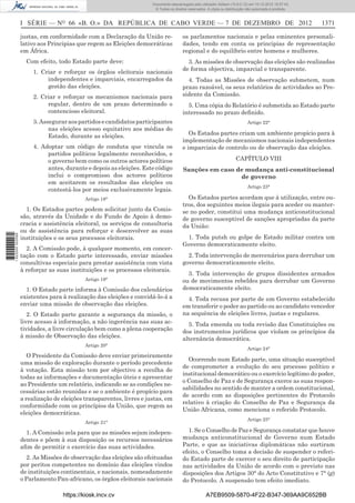 I SÉRIE — NO
66 «B. O.» DA REPÚBLICA DE CABO VERDE — 7 DE DEZEMBRO DE 2012 1371
justas, em conformidade com a Declaração da União re-
lativo aos Principias que regem as Eleições democráticas
em África.
Com efeito, todo Estado parte deve:
1. Criar e reforçar os órgãos eleitorais nacionais
independentes e imparciais, encarregados da
gestão das eleições.
2. Criar e reforçar os mecanismos nacionais para
regular, dentro de um prazo determinado o
contencioso eleitoral.
3.Asseguraraospartidosecandidatosparticipantes
nas eleições acesso equitativo aos médias do
Estado, durante as eleições.
4. Adoptar um código de conduta que vincula os
partidos políticos legalmente reconhecidos, e
o governo bem como os outros actores políticos
antes, durante e depois as eleições. Este código
inclui o compromisso dos actores políticos
em aceitarem os resultados das eleições ou
contestá-los por meios exclusivamente legais.
Artigo 18°
1. Os Estados partes podem solicitar junto da Comis-
são, através da Unidade e do Fundo de Apoio à demo-
cracia e assistência eleitoral, os serviços de consultoria
ou de assistência para reforçar e desenvolver as suas
instituições e os seus processos eleitorais.
2. A Comissão pode, à qualquer momento, em concer-
tação com o Estado parte interessado, enviar missões
consultivas especiais para prestar assistência com vista
à reforçar as suas instituições e os processos eleitorais.
Artigo 19°
1. O Estado parte informa à Comissão dos calendários
existentes para à realização das eleições e convidá-lo-á a
enviar uma missão de observação das eleições.
2. O Estado parte garante a segurança da missão, o
livre acesso à informação, a não ingerência nas suas ac-
tividades, a livre circulação bem como a plena cooperação
à missão de Observação das eleições.
Artigo 20°
O Presidente da Comissão deve enviar primeiramente
uma missão de exploração durante o período precedente
à votação. Esta missão tem por objectivo a recolha de
todas as informações e documentação úteis e apresentar
ao Presidente um relatório, indicando se as condições ne-
cessárias estão reunidas e se o ambiente é propício para
a realização de eleições transparentes, livres e justas, em
conformidade com os princípios da União, que regem as
eleições democráticas.
Artigo 21°
1. A Comissão zela para que as missões sejam indepen-
dentes e põem à sua disposição os recursos necessários
aﬁm de permitir o exercício das suas actividades.
2. As Missões de observação das eleições são efeituadas
por peritos competentes no domínio das eleições vindos
de instituições continentais, e nacionais, nomeadamente
o Parlamento Pan-africano, os órgãos eleitorais nacionais
os parlamentos nacionais e pelas eminentes personali-
dades, tendo em conta os principias de representação
regional e do equilíbrio entre homens e mulheres.
3. As missões de observação das eleições são realizadas
de forma objectiva, imparcial e transparente.
4. Todas as Missões de observação submetem, num
prazo razoável, os seus relatórios de actividades ao Pre-
sidente da Comissão.
5. Uma cópia do Relatório é submetida ao Estado parte
interessado no prazo deﬁnido.
Artigo 22°
Os Estados partes criam um ambiente propício para à
implementação de mecanismos nacionais independentes
e imparciais de controlo ou de observação das eleições.
CAPÍTULO VIII
Sanções em caso de mudança anti-constitucional
de governo
Artigo 23°
Os Estados partes acordam que à utilização, entre ou-
tros, dos seguintes meios ilegais para aceder ou manter-
se no poder, constitui uma mudança anticonstitucional
de governo susceptivel de sanções apropriadas da parte
da União:
1. Toda putsh ou golpe de Estado militar contra um
Governo democraticamente eleito.
2. Toda intervenção de mercenários para derrubar um
governo democraticamente eleito.
3. Toda intervenção de grupos dissidentes armados
ou de movimentos rebeldes para derrubar um Governo
democraticamente eleito.
4. Toda recusa por parte de um Governo estabelecido
em transferir o poder ao partido ou ao candidato vencedor
na sequência de eleições livres, justas e regulares.
5. Toda emenda ou toda revisão das Constituições ou
dos instrumentos jurídicos que violam os princípios da
alternância democrática.
Artigo 24°
Ocorrendo num Estado parte, uma situação susceptível
de comprometer a evolução do seu processo político e
institucional democrático ou o exercício legítimo do poder,
o Conselho de Paz e de Segurança exerce as suas respon-
sabilidades no sentido de manter a ordem constitucional,
de acordo com as disposições pertinentes do Protocolo
relativo à criação do Conselho de Paz e Segurança da
União Africana, como menciona o referido Protocolo.
Artigo 25°
1. Se o Conselho de Paz e Segurança constatar que houve
mudança anticonstitucional de Governo num Estado
Parte, e que as iniciativas diplomáticas não surtiram
efeito, o Conselho toma a decisão de suspender o referi-
do Estado parte de exercer o seu direito de participação
nas actividades da União de acordo com o previsto nas
disposições dos Artigos 30° do Acto Constitutivo e 7° (g)
do Protocolo. A suspensão tem efeito imediato.
https://kiosk.incv.cv A7EB9509-5870-4F22-B347-369AA9C652BB
Documento descarregado pelo utilizador Adilson (10.8.0.12) em 10-12-2012 15:57:43.
© Todos os direitos reservados. A cópia ou distribuição não autorizada é proibida.
1622000002089
 