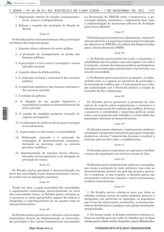I SÉRIE — NO
66 «B. O.» DA REPÚBLICA DE CABO VERDE — 7 DE DEZEMBRO DE 2012 1373
7. Organização regular de eleições transparentes,
livres, justas e multipartidárias.
8. Reforço e respeito dos princípios do Estado de
direito.
Artigo 33°
Os Estados partes institucionalizam a boa governação
económica das empresas graça:
1. A gestão eﬁcaz e eﬁciente do sector público.
2. A promoção da transparência na gestão das
ﬁnanças públicas.
3. A prevenção e a luta contra à corrupção e outras
infrações conexas;
4. A gestão eﬁcaz da divida pública;
5. A utilização racional e sustentável dos recursos
públicos.
6. A repartição equitativa das riquezas nacionais e
dos recursos naturais.
7. A redução da pobreza.
8. A Adopção de um quadro legislativo e
regulamentar propício ao desenvolvimento do
sector privado.
9. A criação de condições propícias atracção de
capitais estrangeiros.
10. A elaboração de políticas ﬁscais para encorajar
os investimentos.
11. A prevenção e a luta contra a criminalidade.
12. Elaboração, execução e à promoção de
estratégias de desenvolvimento económico,
incluindo as parcerias entre os sectores
privados e públicos.
13. Implementação de sistemas ﬁscais eﬁcazes,
baseados na transparência e na obrigação de
prestação de contas.
Artigo 34°
Os Estados partes procedem à descentralização em
favor das autoridades locais democraticamente eleitas,
de acordo com as legislações nacionais.
Artigo 35°
Tendo em vista o papel primordial das autoridades
e organizações tradicionais, particularmente ao nível
das comunidades rurais, os Estados partes esforçam-se
a encontrar os meios apropriados capazes de realizar à
integração e o aperfeiçoamento de um quadro vasto no
sistema democrático.
Artigo 36°
Os Estados partes promovem e reforçam a governação
democrática através da implementação, se necessário,
dos princípios e dos valores fundamentais sancionadas
na Declaração do NEPAD sobre a democracia, a go-
vernação politica, económica e empresarial bem como
a implementação do mecanismo africano de Avaliação
pelos Pares (MAAP).
Artigo 37°
Os Estados partes promovem a democracia, o desenvol-
vimento durável, e à segurança humana para à realização
dos objectivos do NEPAD e do milénio das Nações Unidas
para o desenvolvimento (OMD).
Artigo 38º
1. Os Estados partes promovem a paz, a segurança, a
estabilidade nos seus países, nas suas regiões e em todo o
Continente, através dos sistemas políticos participativos
baseados em instituições operacionais e em inclusive, em
caso de necessidade.
2. Os Estados partes garantem a promoção e â solida-
riedade entre si e apoiam as iniciativas de prevenção e
de resolução de conﬂitos que a União possa levar a cabo,
em conformidade com o Protocolo relativo a criação do
Conselho de Paz e Segurança.
Artigo 39º
Os Estados partes garantem à promoção de uma
cultura de respeito petos compromissos, o consenso e a
tolerância como meios de resolução dos conﬂitos, de forma
a promover a estabilidade e segurança políticas assim
como o encorajamento pelo trabalho e a criatividade das
populações africanas ao desenvolvimento.
Artigo 40º
Os Estados partes adoptam e implementam políticas,
estratégias e programas necessários para gerar empregos
produtivos, atenuar ° impacto das doenças e erradicar a
extrema pobreza bem como, o analfabetismo.
Artigo 41º
Os Estados partes compromete-se a garantir e facilitar
o acesso das populações aos serviços sociais de báse.
Artigo 42°
Os Estados partes implementam políticas e estratégias
que visem à protecção do meio ambiente com vista ao
desenvolvimento durável em prol das gerações presen-
tes e vindouras. A este respeito, os Estados partes são
encorajados a aderir aos tratados e outros instrumentos
jurídicos internacionais.
Artigo 43°
1. Os Estados partes esforça-se para que todos os
cidadãos tenham acesso ao ensino primário gratuito e
obrigatório, em particular as raparigas, as populações
que vivem em zonas rurais, as minorias, as pessoas por-
tadoras de deﬁciência e qualquer outro grupo socialmente
marginalizado.
2. Do mesmo modo, os Estados membros realizam es-
forços no sentido para que todos os cidadãos que tenham
ultrapassado a idade escolar obrigatório sejam alfabetizados,
https://kiosk.incv.cv A7EB9509-5870-4F22-B347-369AA9C652BB
Documento descarregado pelo utilizador Adilson (10.8.0.12) em 10-12-2012 15:57:43.
© Todos os direitos reservados. A cópia ou distribuição não autorizada é proibida.
1622000002089
 