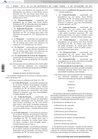 Documento descarregado pelo utilizador Adilson Varela (10.8.0.12) em 18-02-2013 16:22:19.
© Todos os direitos reservados. A cópia ou distribuição não autorizada é proibida.

178

I SÉRIE — NO 8 «B. O.» DA REPÚBLICA DE CABO VERDE — 8 DE FEVEREIRO DE 2013
para cima, com abertura em ângulo de 110º
sobrepostas em coluna, e uma divisa menor
dourada em “V”, de vértice para baixo, em
caixa e unindo o meio do galão maior – contado
debaixo para cima;
iv. De Primeiro-Sargento – constituída por
passadeiras na cor preta, com quatro divisas
douradas em “V”, de vértice para cima, com abertura
em ângulo de 110º sobrepostas em coluna;
v. De Segundo-Sargento – constituída por
passadeiras na cor preta, com três divisas
douradas em “V”, de vértice para cima, com
abertura em ângulo de 110º sobrepostas em
coluna;
vi. de Sargento – constituída por passadeiras
na cor preta, com dois divisas douradas em
“V”, de vértice para cima, com abertura em
ângulo de 110º sobrepostas em coluna;
vii. De Furriel – constituída por passadeiras
na cor preta, com dois divisas douradas em
“V”, de vértice para baixo, com abertura em
ângulo de 110º sobrepostas em coluna; e

1 657000 005433

viii. De Instruendo de Curso de Sargento –
constituída por passadeiras na cor preta, uma
ﬁta verde, colocado na diagonal, da esquerda
para direita.
c) As divisas para outros uniformes são constituídas
por material adaptado aos respectivos
uniformes, deﬁnidas por despacho do CEMFA.
Artigo 41º
Insígnias de postos da classe de praças

As insígnias designativas de postos ou divisas para a
classe de praças são:
a) Divisas para os uniformes de Gala 1A e 1B:
i. De Cabo-Principal – constituída por platinas
de cor preta, formato de pentágono irregular,
debruadas com ﬁo dourado, duas divisas
vermelhas em “V”, de vértice para cima e um
galão na mesma cor, horizontal, cuja linha
superior é tangente, nas suas extremidades,
ao galão debaixo, em “V”;
ii. De Cabo-de-Secção – constituída por
platinas de cor preta, formato de pentágono
irregular, debruadas com ﬁo dourado, com
duas divisas vermelhas, em “V”, com vértice
para cima e dois galão vermelhos pequenos,
“V”, com vértice para baixo, em caixa e unindo
o meio do galão maior – contado debaixo para
cima;
iii. De Cabo-Adjunto – constituída por platinas
de cor preta, formato de pentágono irregular,
debruadas com ﬁo dourado, com duas divisas
vermelhas em “V”, de vértice para cima e
um galão vermelho, de vértice para baixo,
em caixa e unindo o meio do galão maior –
contado debaixo para cima; e
iv. De Primeiro-Cabo – constituída por platinas
de cor preta, formato de pentágono irregular,
debruadas com ﬁo dourado, com duas divisas
vermelhas em “V”, de vértice para cima.
https://kiosk.incv.cv

b) Divisas para os uniformes de passeio-serviço
e outros uniformes:
i.

De Cabo-Principal – constituída por
passadeiras na cor preta, duas divisas
vermelhas em “V”, de vértice para cima e um
galão na mesma cor, horizontal, cuja linha
superior é tangente, nas suas extremidades,
ao galão debaixo, em “V”;

ii. De Cabo-de-Secção – constituída por
passadeiras na cor preta, dois galões
vermelhas, em “V”, com vértice para cima
e dois galão vermelhos pequenos, “V”, com
vértice para baixo, em caixa e unindo o meio
do galão maior – contado debaixo para cima;
iii. De Cabo-Adjunto – constituída por
passadeiras na cor preta, com duas divisas
vermelhas em “V”, de vértice para cima e
um galão vermelho, de vértice para baixo,
em caixa e unindo o meio do galão maior –
contado debaixo para cima;
iv. De Primeiro-Cabo – constituída por
passadeiras na cor preta, duas divisas
vermelhas em “V”, de vértice para cima;
v.

De Segundo-Cabo – constituída por
passadeiras na cor preta, uma divisa vermelha
em “V”, de vértice para cima; e

vi. De Instruendo de Curso de Cabo – constituída
por passadeiras na cor preta, um galão vermelho,
horizontal, devendo deixar livre entre si e a
extremidade da platina, uma margem.
c) As divisas para outros uniformes são constituídas
por material adaptado aos respectivos
uniformes, deﬁnidas por despacho do CEMFA.
Secção II
Distintivos
Artigo 42º
Distintivos

1. Os distintivos são peças complementares dos uniformes
destinados a identiﬁcar os círculos hierárquicos, os quadros
ou especialidades, os cursos, a organização militar, a operacionalidade e a habilitação funcional de ensino.
2. Os distintivos dividem-se em:
a) Distintivos de comando;
b) Distintivos de funções;
c) Distintivos para coberturas;
d) Distintivos de identiﬁcação;
e) Distintivos de quadro ou especialidade;
f) Distintivos de curso; e
g) Outros distintivos especiais.
3. Os distintivos de comando – modelo escudo ibérico
– são confeccionados em tecido de veludo preto, contendo
o brasão do comando bordados e são usados em todos
uniformes com excepção do uniforme de cerimónia.
97CC4129-D39E-404F-8795-95434A5C8C08

 