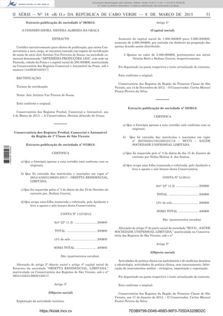 Documento descarregado pelo utilizador Adilson Varela (10.8.0.11) em 11-03-2013 09:59:26.
© Todos os direitos reservados. A cópia ou distribuição não autorizada é proibida.

II SÉRIE — NO 14 «B. O.» DA REPÚBLICA DE CABO VERDE — 8 DE MARÇO DE 2013

51

Extracto publicação de sociedade nº 86/2013:

Artigo 4°

A CONSERVADORA: DENÍSIA ALMEIDA DA GRAÇA

(Capital social)

EXTRACTO

Aumento do capital social de 1.000.000$00 para 5.000.000$00,
aumento de 4.000.000$00, por entrada em dinheiro na proporção das
quotas ﬁcando assim distribuído:

Certiﬁco narrativamente para efeitos de publicação, que nesta Conservatória a meu cargo, se encontra exarado um registo de rectiﬁcação
de nome do sócio Jair António Vaz Ferreira de Sousa, na sociedade comercial denominada “ARTEMÉDIA PRODUÇÕES, LDA”, com sede na
Fazenda, cidade da Praia e o capital social de 200.000$00, matriculada
na Conservatória dos Registos Comercial e Automóvel da Praia, sob o
número 14439/2010/03/17.

2 Quotas no valor de 2.500.000$00, pertencentes aos sócios
Orietta Betti e Stefano Guerra, respectivamente.
Foi depositado na pasta respectiva o texto actualizado do contrato.
Esta conforme o original.

RECTIFICAÇÃO:

Conservatória dos Registos da Região da Primeira Classe de São
Vicente, aos 14 de Novembro de 2012. – O Conservador, Carlos Manuel
Fontes Pereira da Silva.

Termos da rectiﬁcação:
Nome: Jair António Vaz Pereira de Sousa.

––––––

Está conforme o original.

Extracto publicação de sociedade nº 88/2013:
Conservatória dos Registos Predial, Comercial e Automóvel, aos
4 de Março de 2013. – A Conservadora, Denísia Almeida da Graça.

––––––
Conservatória dos Registos Predial, Comercial e Automóvel
da Região de 1ª Classe de São Vicente

1 668000 005433

Extracto publicação de sociedade nº 87/2013:
CERTIFICA
a) Que a fotocópia apensa a esta certidão está conforme com os
originais;

CERTIFICA
a) Que a fotocópia apensa a esta certidão está conforme com os
originais;
b)

Que foi extraída das matrículas e inscrições em vigor
nº 262700301/1651620101118 – BUCO – SAÚDE
SOCIEDADE UNIPESSOAL LIMITADA;

c) Que foi requerida pelo nº 3 do diário do dia 15 de Janeiro do
corrente por Nelita Helena A. dos Santos;
d) Que ocupa uma folha numerada e rubricada, pelo Ajudante e
leva a aposto o selo branco desta Conservatória.

b) Que foi extraída das matrículas e inscrições em vigor nº
265414326/2129620120517 - ORIETTA RESIDENCIAL,
LIMITADA;

CONTA Nº 51/2013:
Art° 22° 11.2) ........................... 200$00

c) Que foi requerida pelos nº 3 do diário do dia 22 de Outubro do
corrente por, Stefano Guerra;

TOTAL .................................... 200$00

d) Que ocupa uma folha numerada e rubricada, pelo Ajudante e
leva a aposto o selo branco desta Conservatória.

15% de selo ............................... 200$00
SOMA TOTAL ........................ 400$00

CONTA Nº 1127/2012:

São: (quatrocentos escudos).

Art° 22° 11.2) ........................... 200$00
TOTAL .................................... 200$00

Alteração do artigo 3° do pacto social da sociedade “BUCO – SAÚDE
SOCIEDADE UNIPESSOAL LIMITADA,” matriculada na Conservatória dos Registos de São Vicente, sob o n°

15% de selo ............................... 200$00
Artigo 3°
SOMA TOTAL ......................... 400$00
(Objecto social)
São: (quatrocentos escudos).
Alteração do artigo 3º objecto social e artigo 4° capital social do
Estatuto da sociedade “ORIETTA RESIDENCIAL, LIMITADA,”
matriculada na Conservatória dos Registos de São Vicente, sob o n°
26541432/2129620120517.
Artigo 3°
(Objecto social)
Exploração da actividade turística.

https://kiosk.incv.cv

Actividades de prática clínica em ambulatório e de medicina dentária
e odontologia, actividades de prática clínica, sem internamento, fabricação de instrumentos médico - cirúrgicos, importação e exportação.
Foi depositado na pasta respectiva o texto actualizado do contrato.
Esta conforme o original.
Conservatória dos Registos da Região da Primeira Classe de São
Vicente, aos 17 de Janeiro de 2013. – O Conservador, Carlos Manuel
Fontes Pereira da Silva.

7D3B9799-D046-468D-96F0-705DA320BD2C

 
