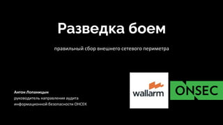 правильный сбор внешнего сетевого периметра
Разведка боем
Антон Лопаницын
руководитель направления аудита
информационной безопасности ОНСЕК
 