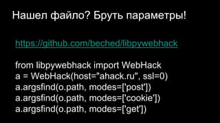 Нашел файло? Бруть параметры!
https://github.com/beched/libpywebhack
from libpywebhack import WebHack
a = WebHack(host="ahack.ru", ssl=0)
a.argsfind(o.path, modes=['post'])
a.argsfind(o.path, modes=['cookie'])
a.argsfind(o.path, modes=['get'])
 