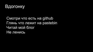 Вдогонку
Смотри что есть на github
Глянь что лежит на pastebin
Читай мой блог
Не ленись
 