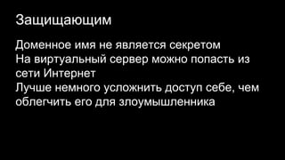 Защищающим
Доменное имя не является секретом
На виртуальный сервер можно попасть из
сети Интернет
Лучше немного усложнить доступ себе, чем
облегчить его для злоумышленника
 