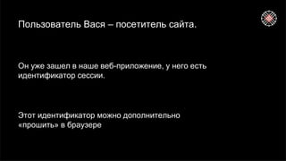Пользователь Вася – посетитель сайта.
Он уже зашел в наше веб-приложение, у него есть
идентификатор сессии.
Этот идентификатор можно дополнительно
«прошить» в браузере
 