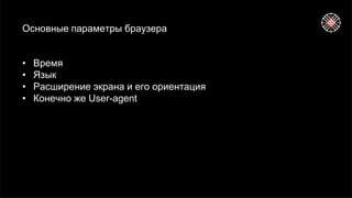 Основные параметры браузера
• Время
• Язык
• Расширение экрана и его ориентация
• Конечно же User-agent
 