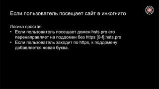 Если пользователь посещает сайт в инкогнито
Логика простая
• Если пользователь посещает домен hsts.pro его
перенаправляет на поддомен без https [0-f].hsts.pro
• Если пользователь заходит по https, к поддомену
добавляется новая буква.
 