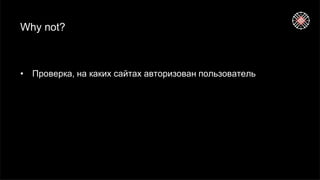 Why not?
• Проверка, на каких сайтах авторизован пользователь
 