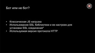 Бот или не бот?
• Классическая JS нагрузка
• Использование SSL библиотеки и ее настроек для
установки SSL соединения*
• Используемая версия протокола HTTP
 