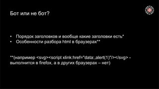 Бот или не бот?
• Порядок заголовков и вообще какие заголовки есть*
• Особенности разбора html в браузерах**
**(например <svg><script xlink:href="data:,alert(1)"/></svg> -
выполнится в firefox, а в других браузерах – нет)
 
