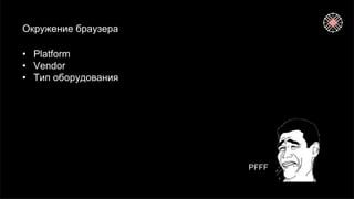 Окружение браузера
• Platform
• Vendor
• Тип оборудования
PFFF
 