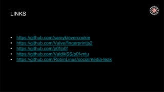 LINKS
• https://github.com/samyk/evercookie
• https://github.com/Valve/fingerprintjs2
• https://github.com/p0f/p0f
• https://github.com/ValdikSS/p0f-mtu
• https://github.com/RobinLinus/socialmedia-leak
 