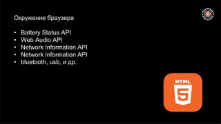 Окружение браузера
• Battery Status API
• Web Audio API
• Network Information API
• Network Information API
• bluetooth, usb, и др.
 