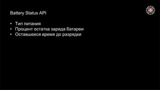 Battery Status API
• Тип питания
• Процент остатка заряда батареи
• Оставшееся время до разрядки
 