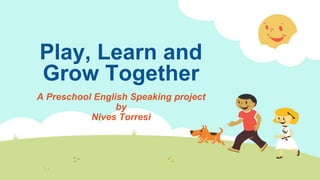 Play, Learn and
Grow Together
A Preschool English Speaking project
by
Nives Torresi
 