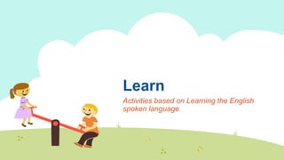 Learn
Activities based on Learning the English
spoken language
 