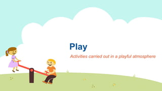 Play
Activities carried out in a playful atmosphere
 