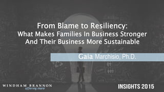 From Blame to Resiliency:
What Makes Families In Business Stronger
And Their Business More Sustainable
Gaia Marchisio, Ph.D.
 
